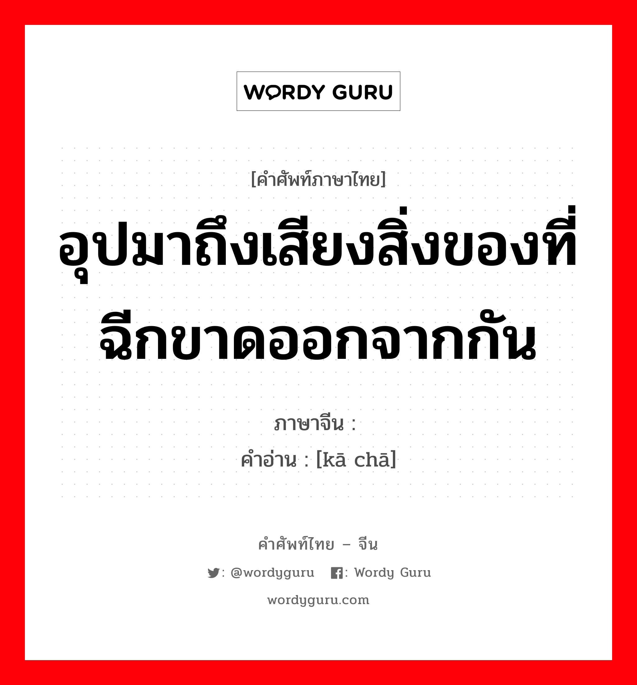 อุปมาถึงเสียงสิ่งของที่ฉีกขาดออกจากกัน ภาษาจีนคืออะไร, คำศัพท์ภาษาไทย - จีน อุปมาถึงเสียงสิ่งของที่ฉีกขาดออกจากกัน ภาษาจีน 咔嚓 คำอ่าน [kā chā]