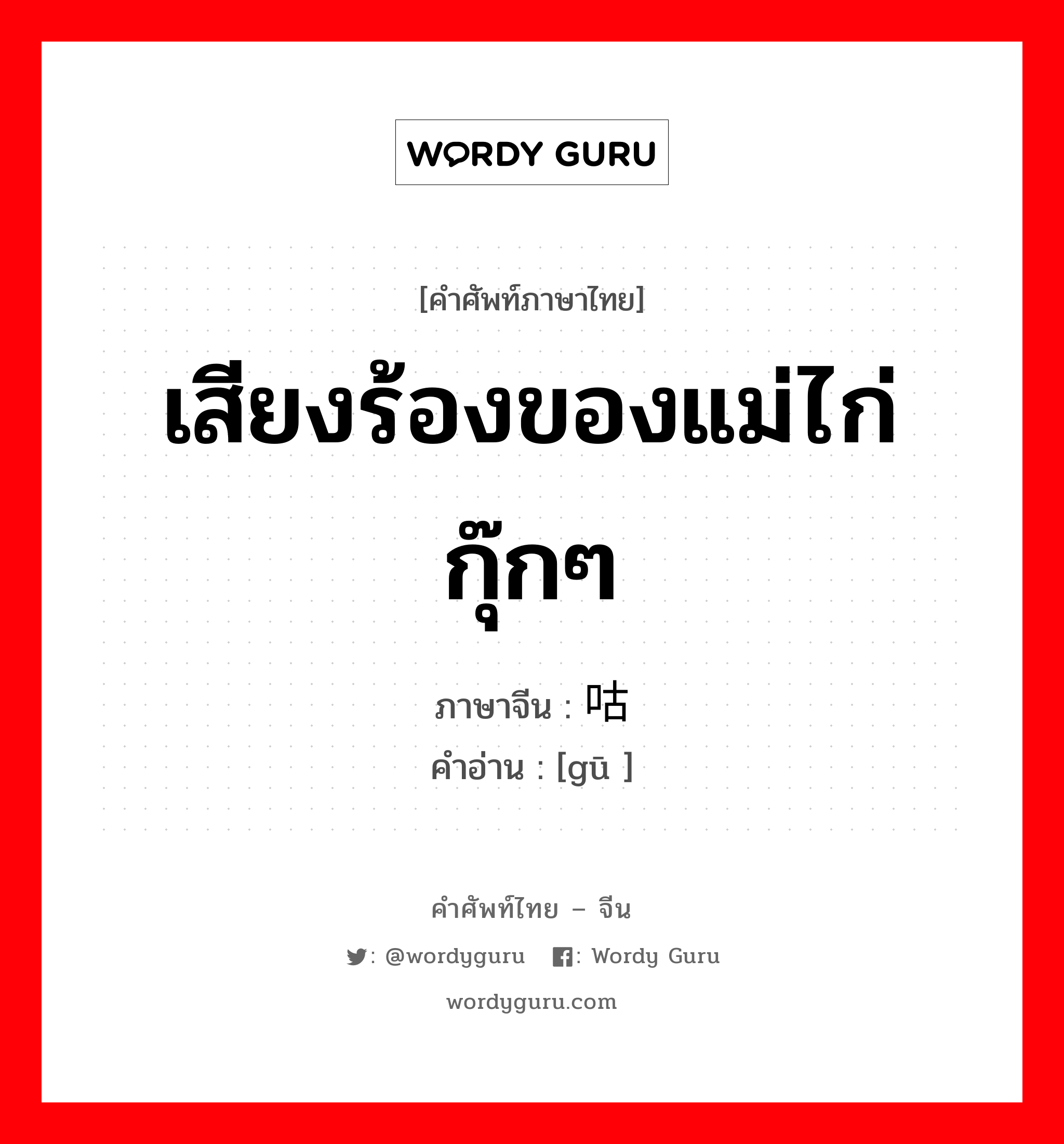 เสียงร้องของแม่ไก่ กุ๊กๆ ภาษาจีนคืออะไร, คำศัพท์ภาษาไทย - จีน เสียงร้องของแม่ไก่ กุ๊กๆ ภาษาจีน 咕 คำอ่าน [gū ]