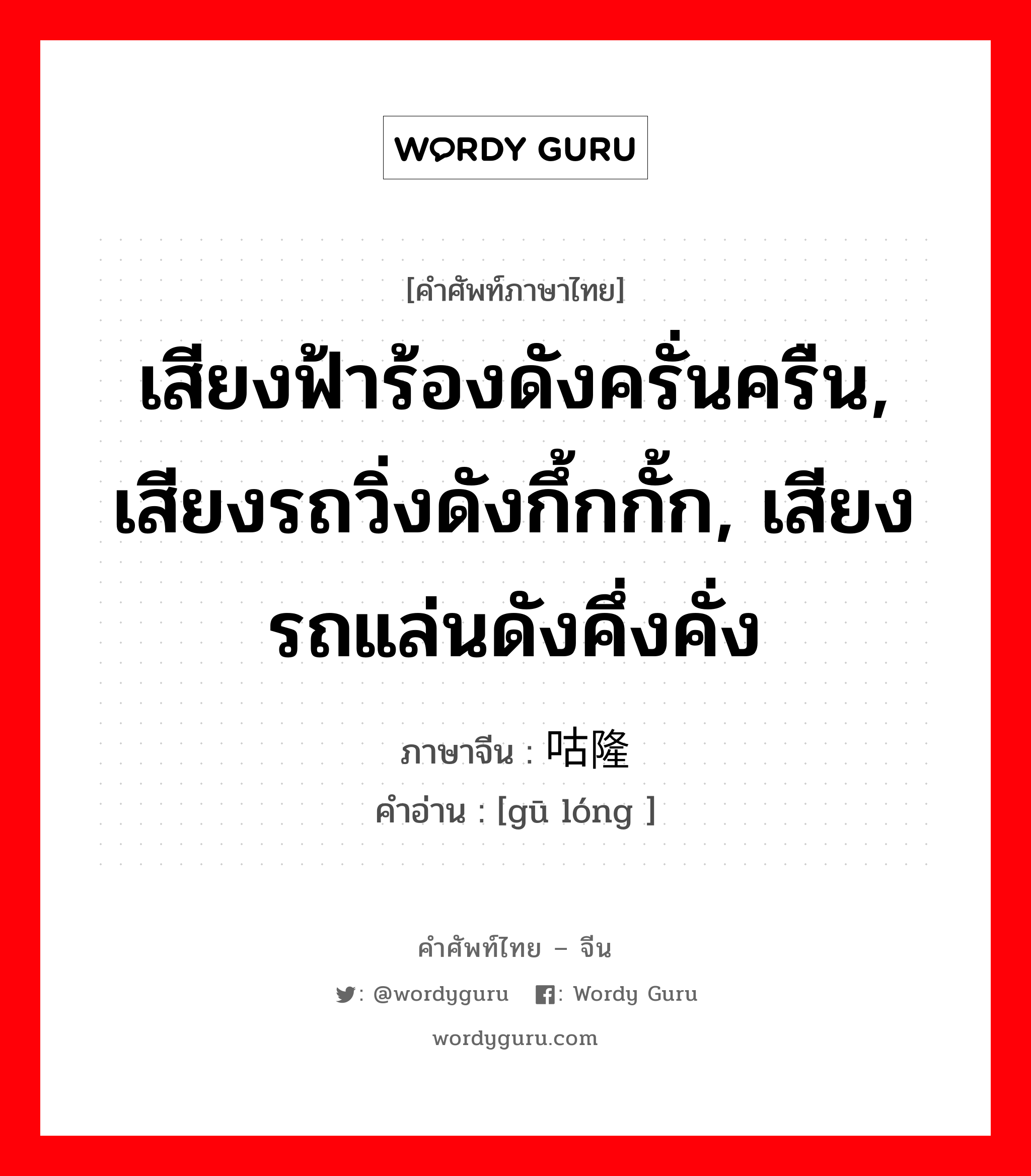 เสียงฟ้าร้องดังครั่นครืน, เสียงรถวิ่งดังกึ้กกั้ก, เสียงรถแล่นดังคึ่งคั่ง ภาษาจีนคืออะไร, คำศัพท์ภาษาไทย - จีน เสียงฟ้าร้องดังครั่นครืน, เสียงรถวิ่งดังกึ้กกั้ก, เสียงรถแล่นดังคึ่งคั่ง ภาษาจีน 咕隆 คำอ่าน [gū lóng ]