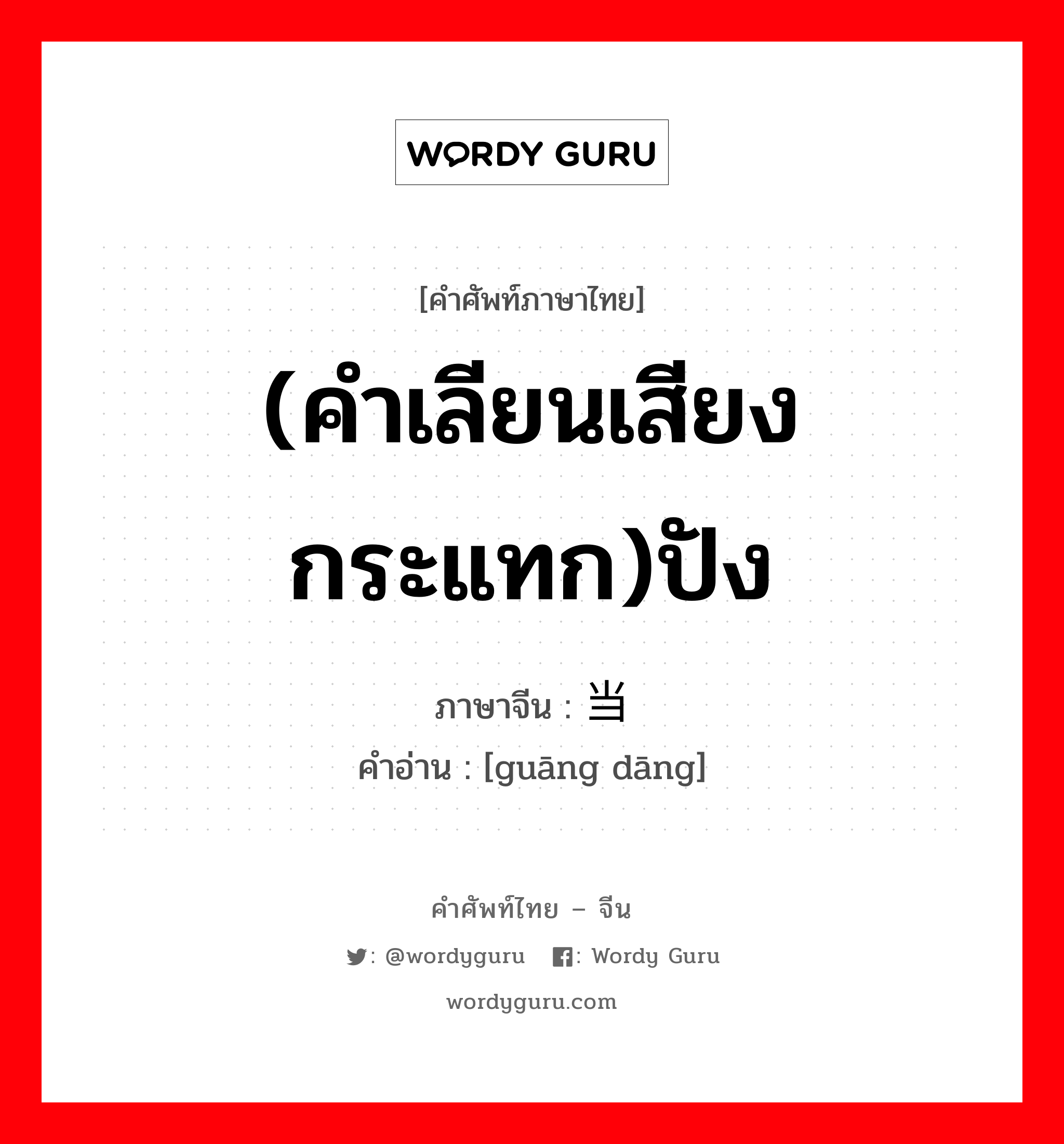 (คำเลียนเสียงกระแทก)ปัง ภาษาจีนคืออะไร, คำศัพท์ภาษาไทย - จีน (คำเลียนเสียงกระแทก)ปัง ภาษาจีน 咣当 คำอ่าน [guāng dāng]