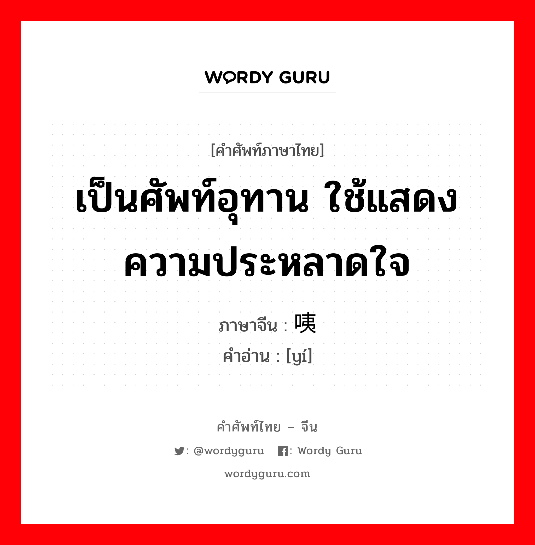 เป็นศัพท์อุทาน ใช้แสดงความประหลาดใจ ภาษาจีนคืออะไร, คำศัพท์ภาษาไทย - จีน เป็นศัพท์อุทาน ใช้แสดงความประหลาดใจ ภาษาจีน 咦 คำอ่าน [yí]