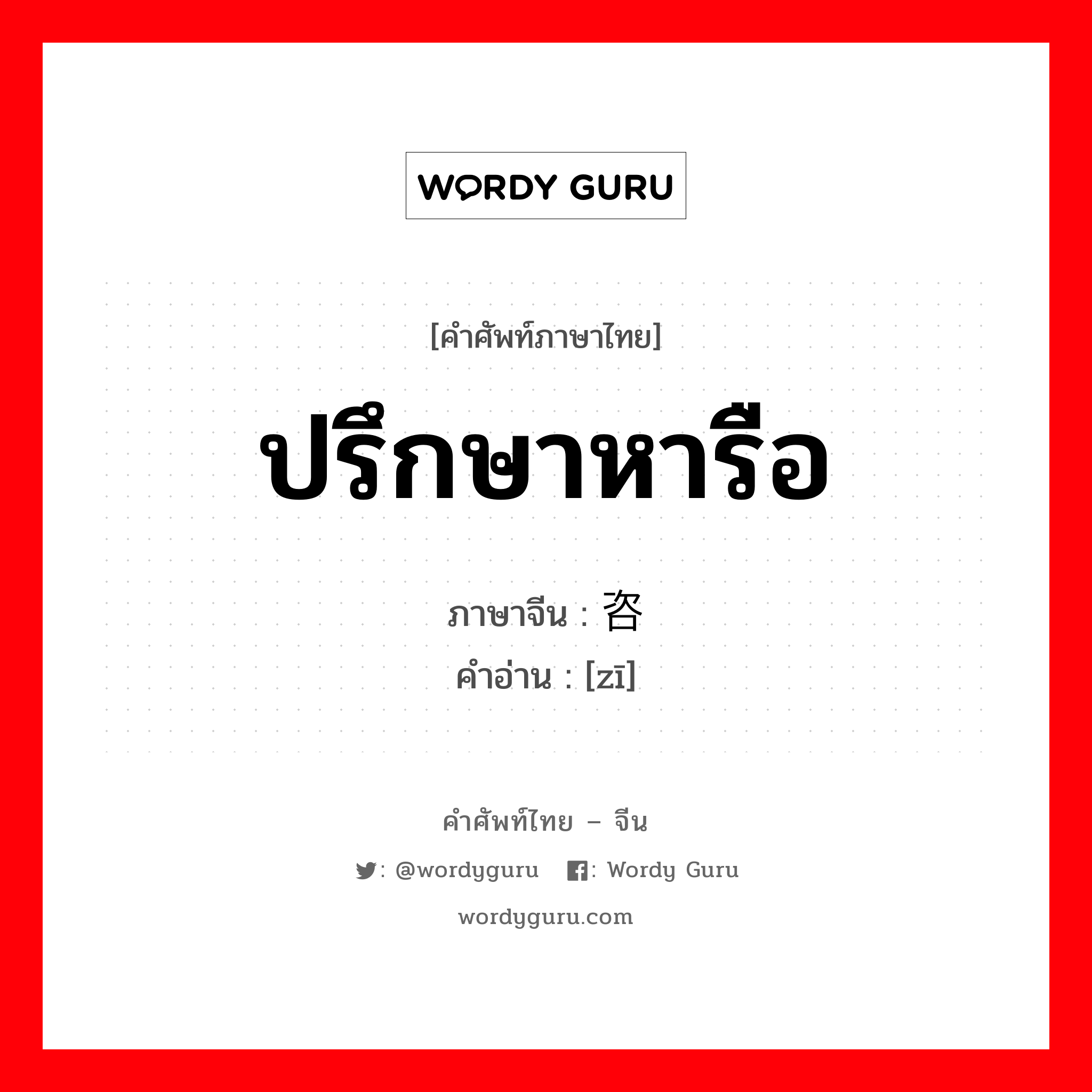 ปรึกษาหารือ ภาษาจีนคืออะไร, คำศัพท์ภาษาไทย - จีน ปรึกษาหารือ ภาษาจีน 咨 คำอ่าน [zī]