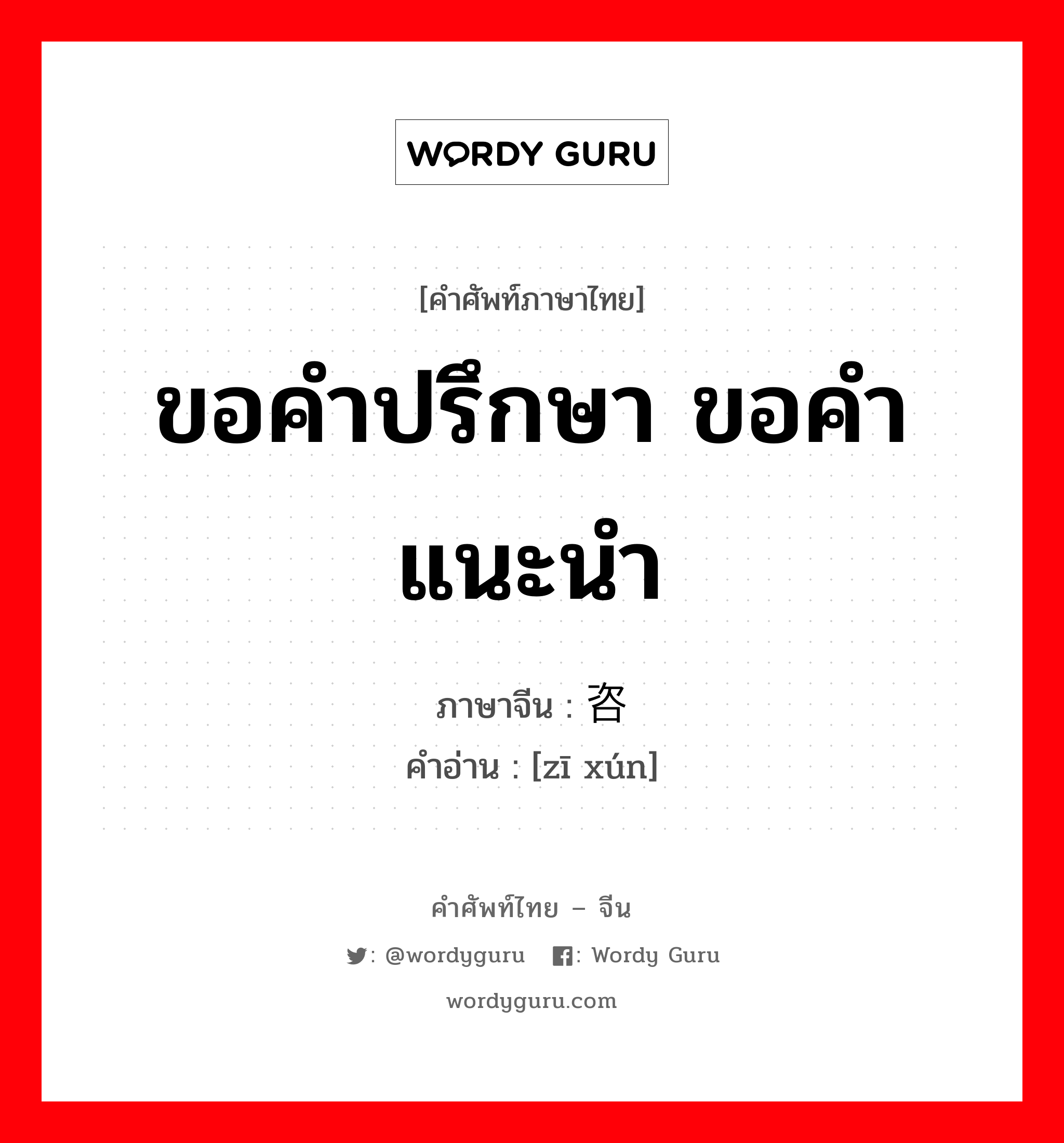 ขอคำปรึกษา ขอคำแนะนำ ภาษาจีนคืออะไร, คำศัพท์ภาษาไทย - จีน ขอคำปรึกษา ขอคำแนะนำ ภาษาจีน 咨询 คำอ่าน [zī xún]