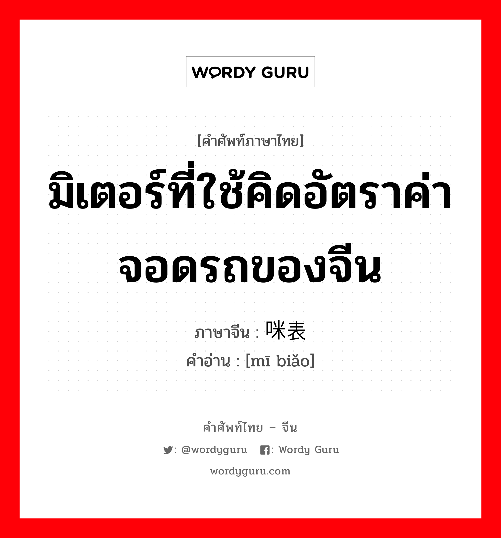 มิเตอร์ที่ใช้คิดอัตราค่าจอดรถของจีน ภาษาจีนคืออะไร, คำศัพท์ภาษาไทย - จีน มิเตอร์ที่ใช้คิดอัตราค่าจอดรถของจีน ภาษาจีน 咪表 คำอ่าน [mī biǎo]