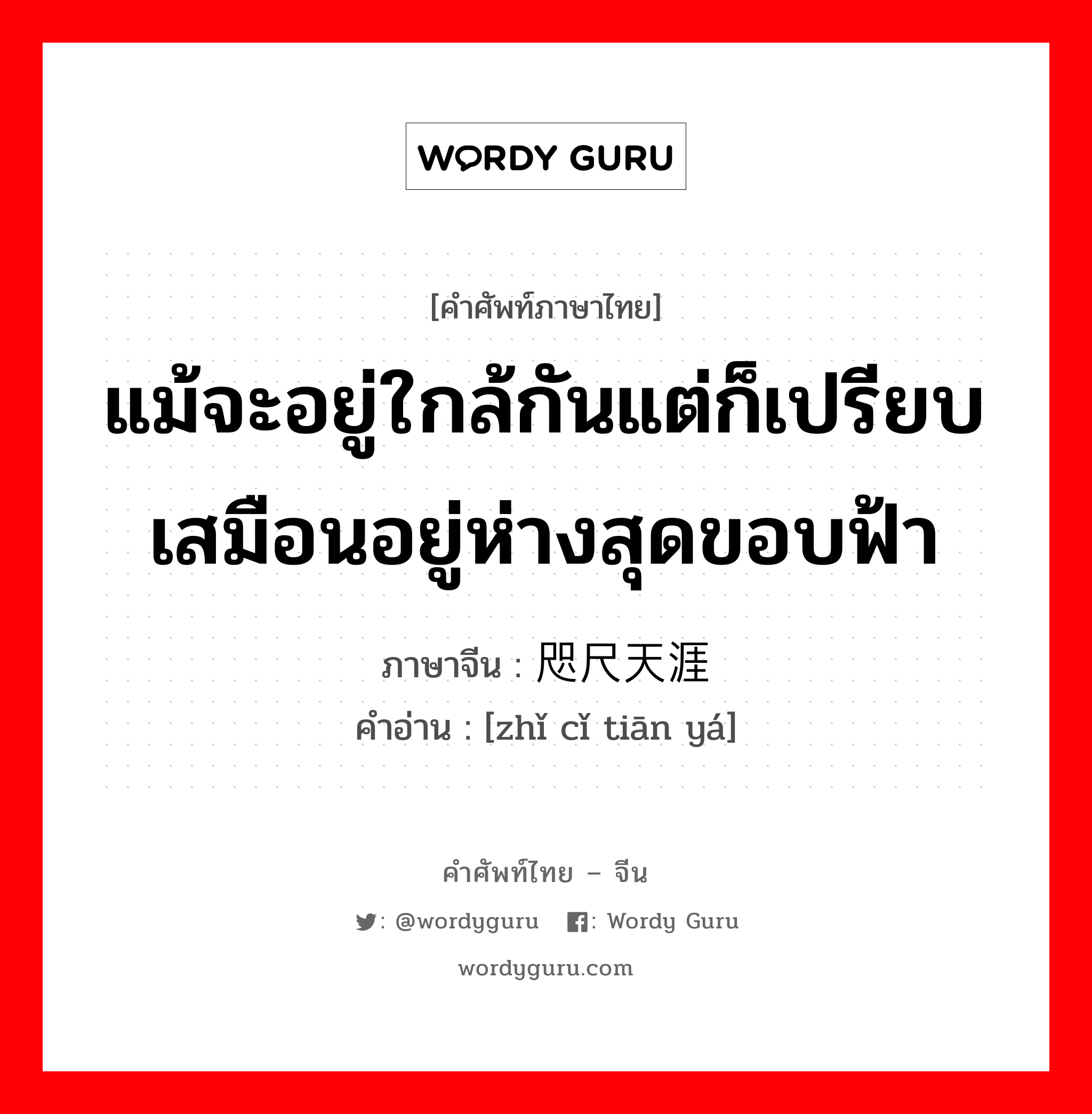 แม้จะอยู่ใกล้กันแต่ก็เปรียบเสมือนอยู่ห่างสุดขอบฟ้า ภาษาจีนคืออะไร, คำศัพท์ภาษาไทย - จีน แม้จะอยู่ใกล้กันแต่ก็เปรียบเสมือนอยู่ห่างสุดขอบฟ้า ภาษาจีน 咫尺天涯 คำอ่าน [zhǐ cǐ tiān yá]