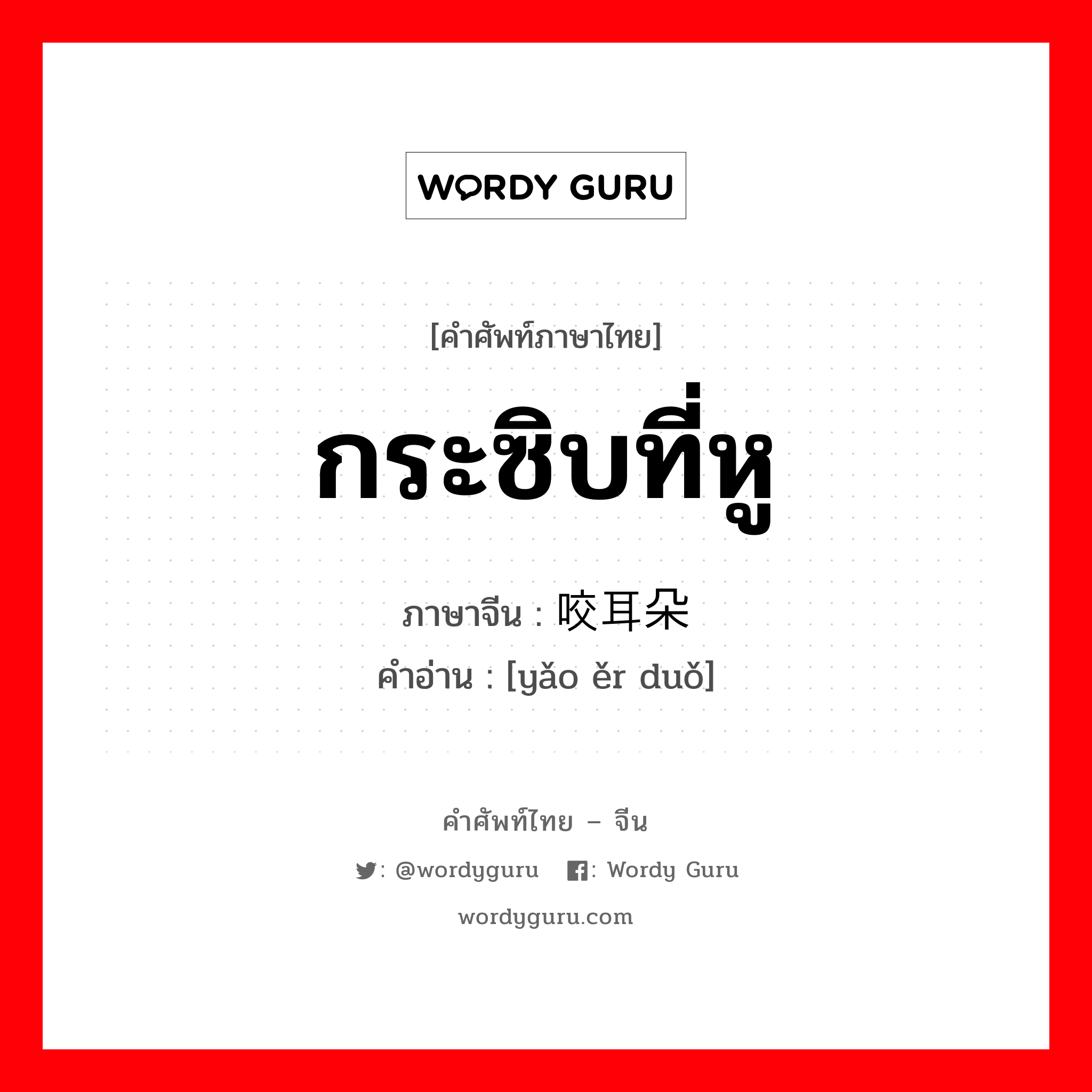 กระซิบที่หู ภาษาจีนคืออะไร, คำศัพท์ภาษาไทย - จีน กระซิบที่หู ภาษาจีน 咬耳朵 คำอ่าน [yǎo ěr duǒ]