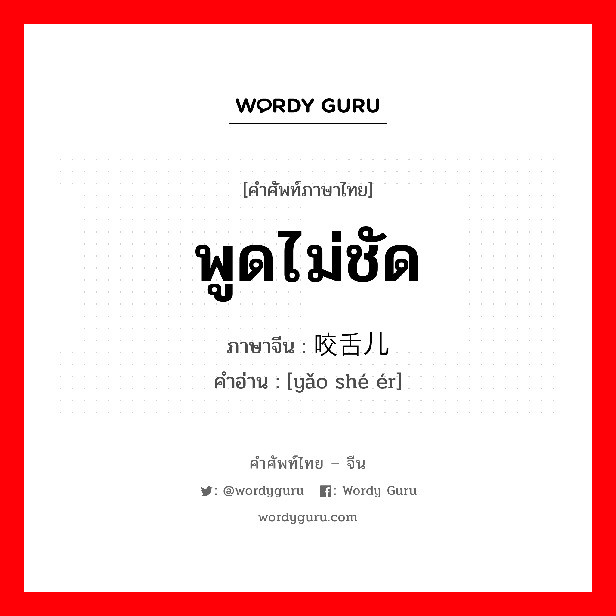 พูดไม่ชัด ภาษาจีนคืออะไร, คำศัพท์ภาษาไทย - จีน พูดไม่ชัด ภาษาจีน 咬舌儿 คำอ่าน [yǎo shé ér]