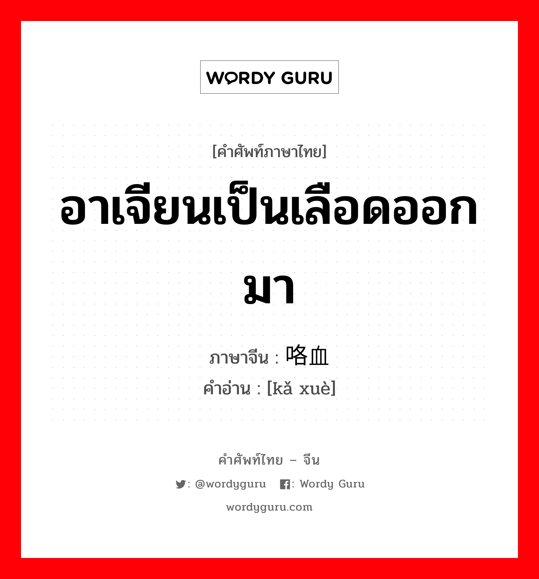 อาเจียนเป็นเลือดออกมา ภาษาจีนคืออะไร, คำศัพท์ภาษาไทย - จีน อาเจียนเป็นเลือดออกมา ภาษาจีน 咯血 คำอ่าน [kǎ xuè]