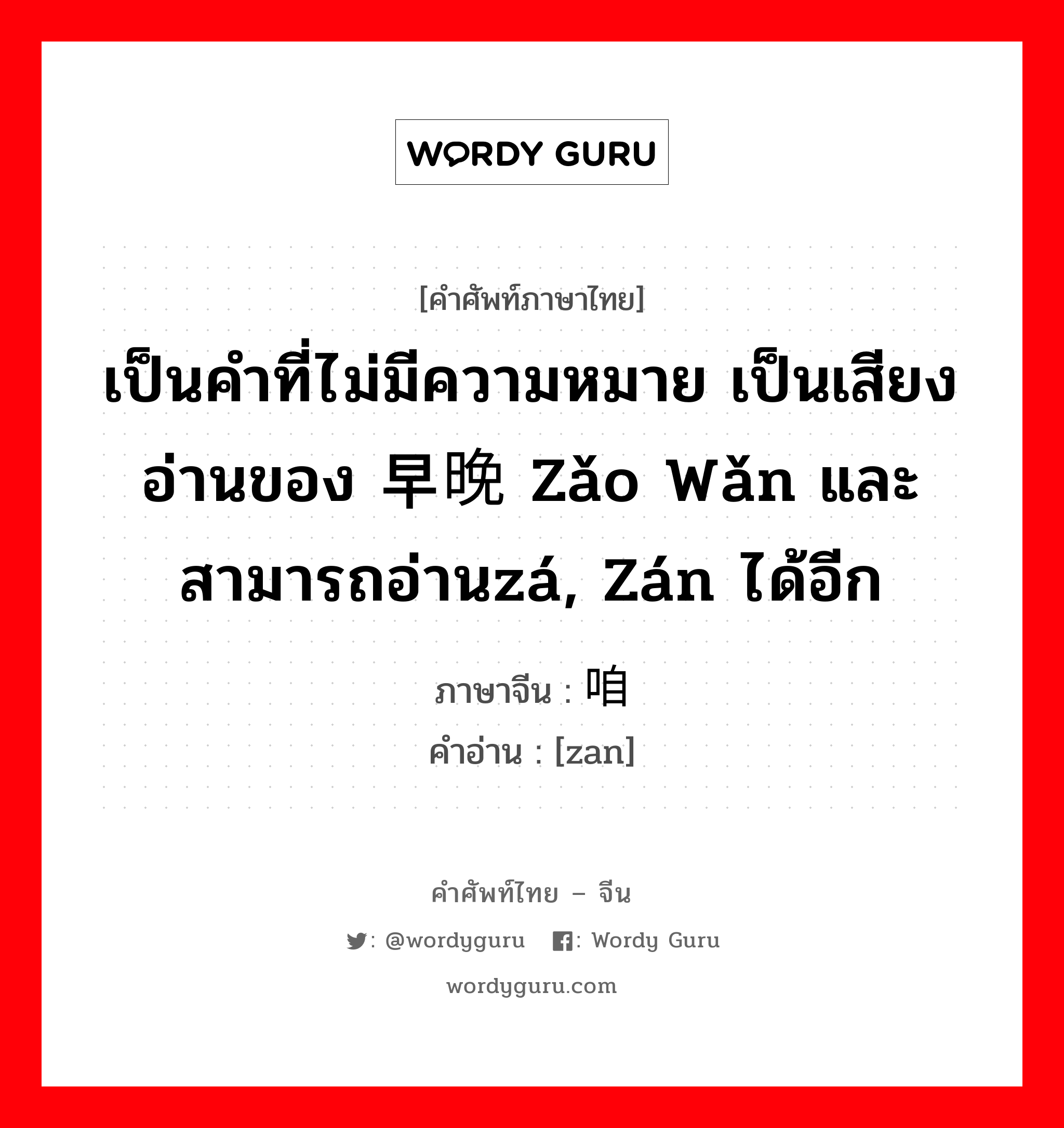 เป็นคำที่ไม่มีความหมาย เป็นเสียงอ่านของ 早晚 zǎo wǎn และสามารถอ่านzá, zán ได้อีก ภาษาจีนคืออะไร, คำศัพท์ภาษาไทย - จีน เป็นคำที่ไม่มีความหมาย เป็นเสียงอ่านของ 早晚 zǎo wǎn และสามารถอ่านzá, zán ได้อีก ภาษาจีน 咱 คำอ่าน [zan]