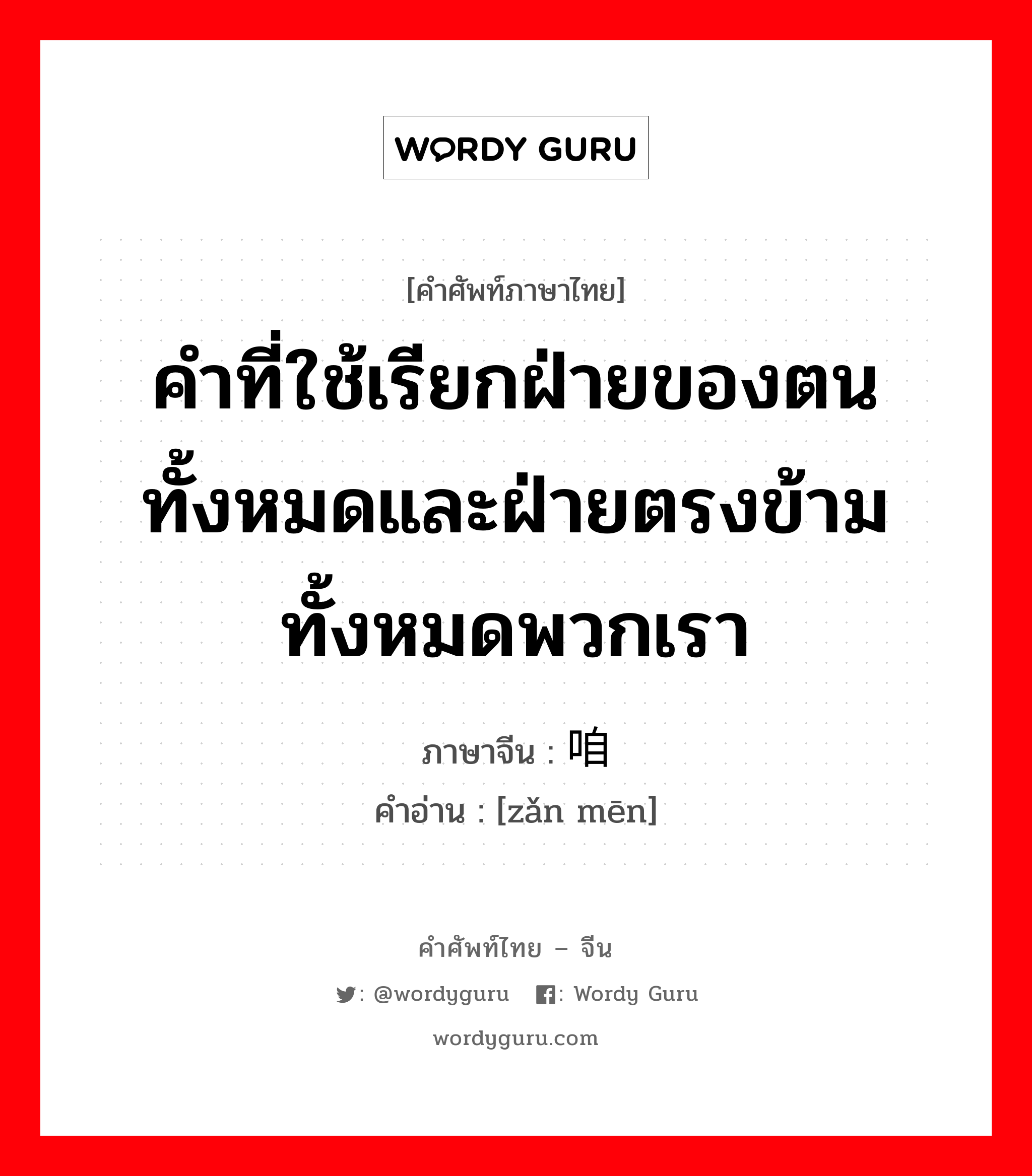 คำที่ใช้เรียกฝ่ายของตนทั้งหมดและฝ่ายตรงข้ามทั้งหมดพวกเรา ภาษาจีนคืออะไร, คำศัพท์ภาษาไทย - จีน คำที่ใช้เรียกฝ่ายของตนทั้งหมดและฝ่ายตรงข้ามทั้งหมดพวกเรา ภาษาจีน 咱们 คำอ่าน [zǎn mēn]