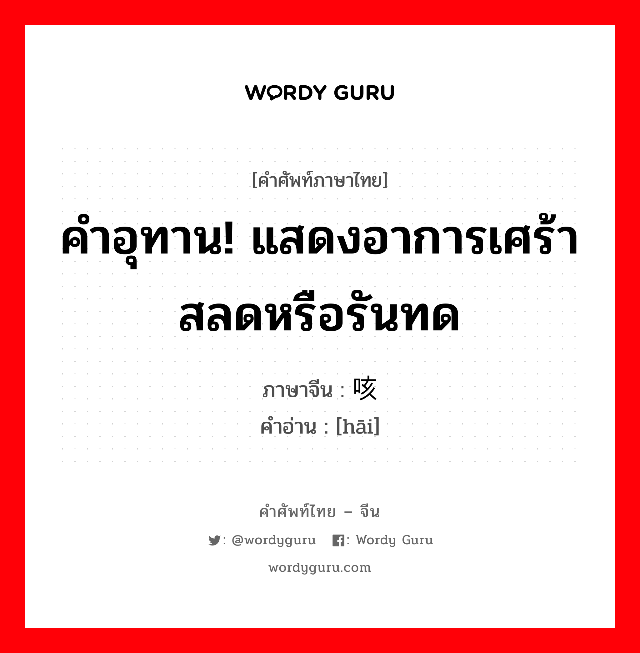 คำอุทาน! แสดงอาการเศร้าสลดหรือรันทด ภาษาจีนคืออะไร, คำศัพท์ภาษาไทย - จีน คำอุทาน! แสดงอาการเศร้าสลดหรือรันทด ภาษาจีน 咳 คำอ่าน [hāi]