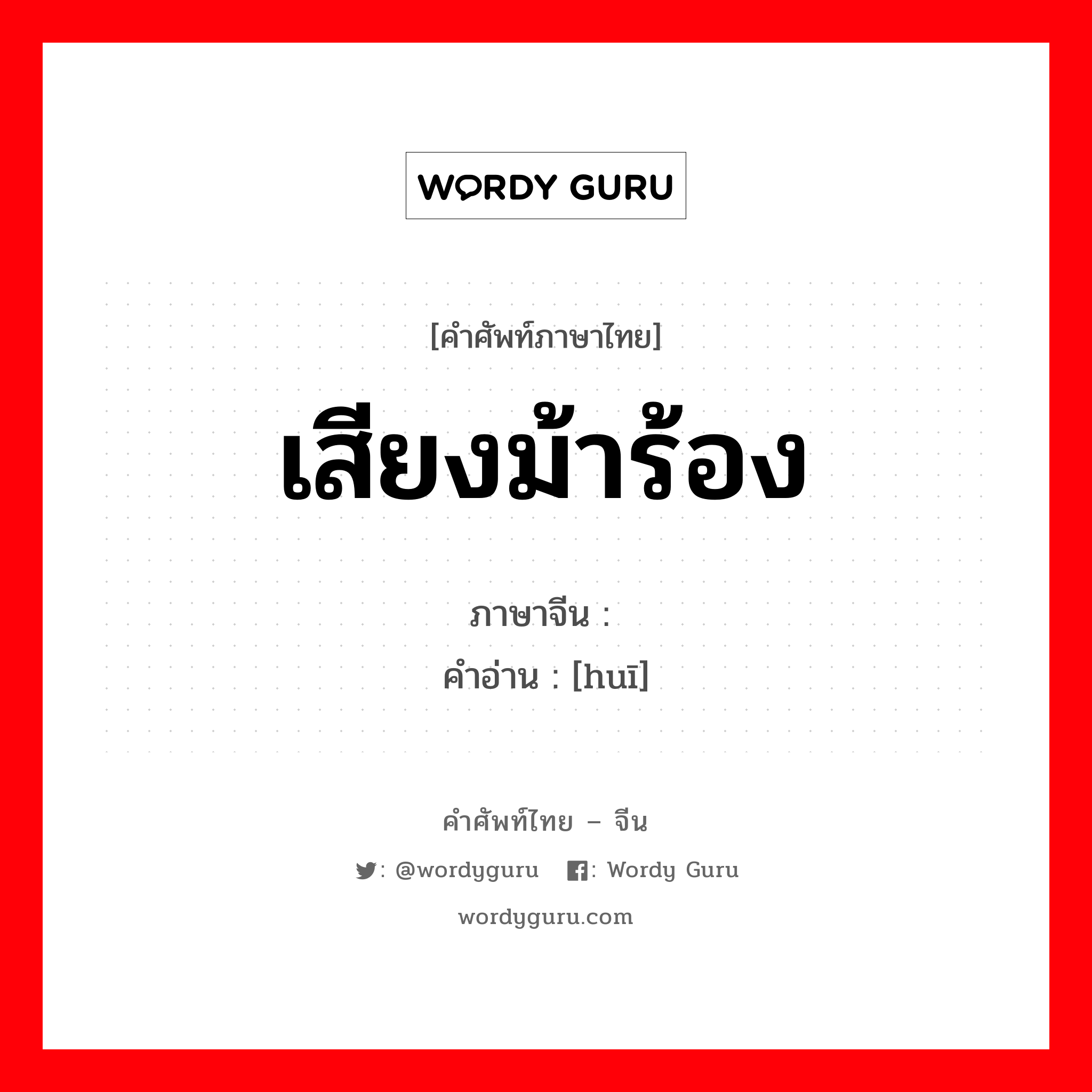 เสียงม้าร้อง ภาษาจีนคืออะไร, คำศัพท์ภาษาไทย - จีน เสียงม้าร้อง ภาษาจีน 咴 คำอ่าน [huī]