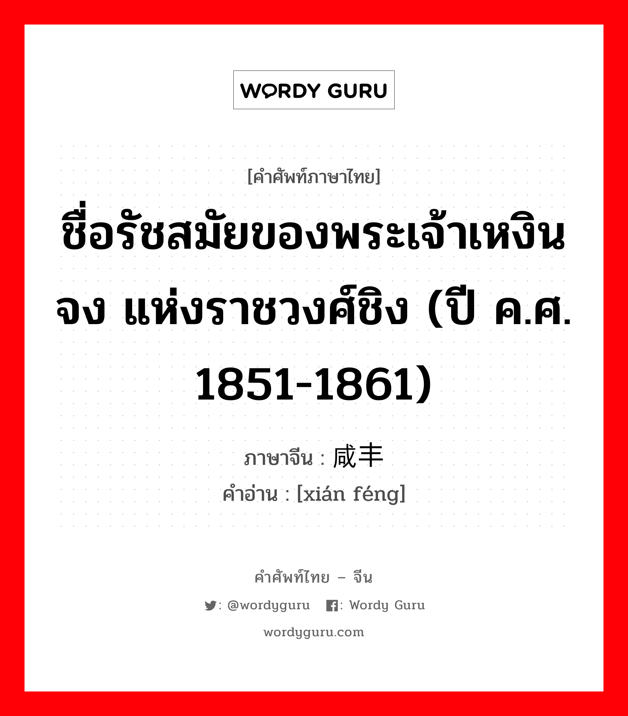 ชื่อรัชสมัยของพระเจ้าเหงินจง แห่งราชวงศ์ชิง (ปี ค.ศ. 1851-1861) ภาษาจีนคืออะไร, คำศัพท์ภาษาไทย - จีน ชื่อรัชสมัยของพระเจ้าเหงินจง แห่งราชวงศ์ชิง (ปี ค.ศ. 1851-1861) ภาษาจีน 咸丰 คำอ่าน [xián féng]