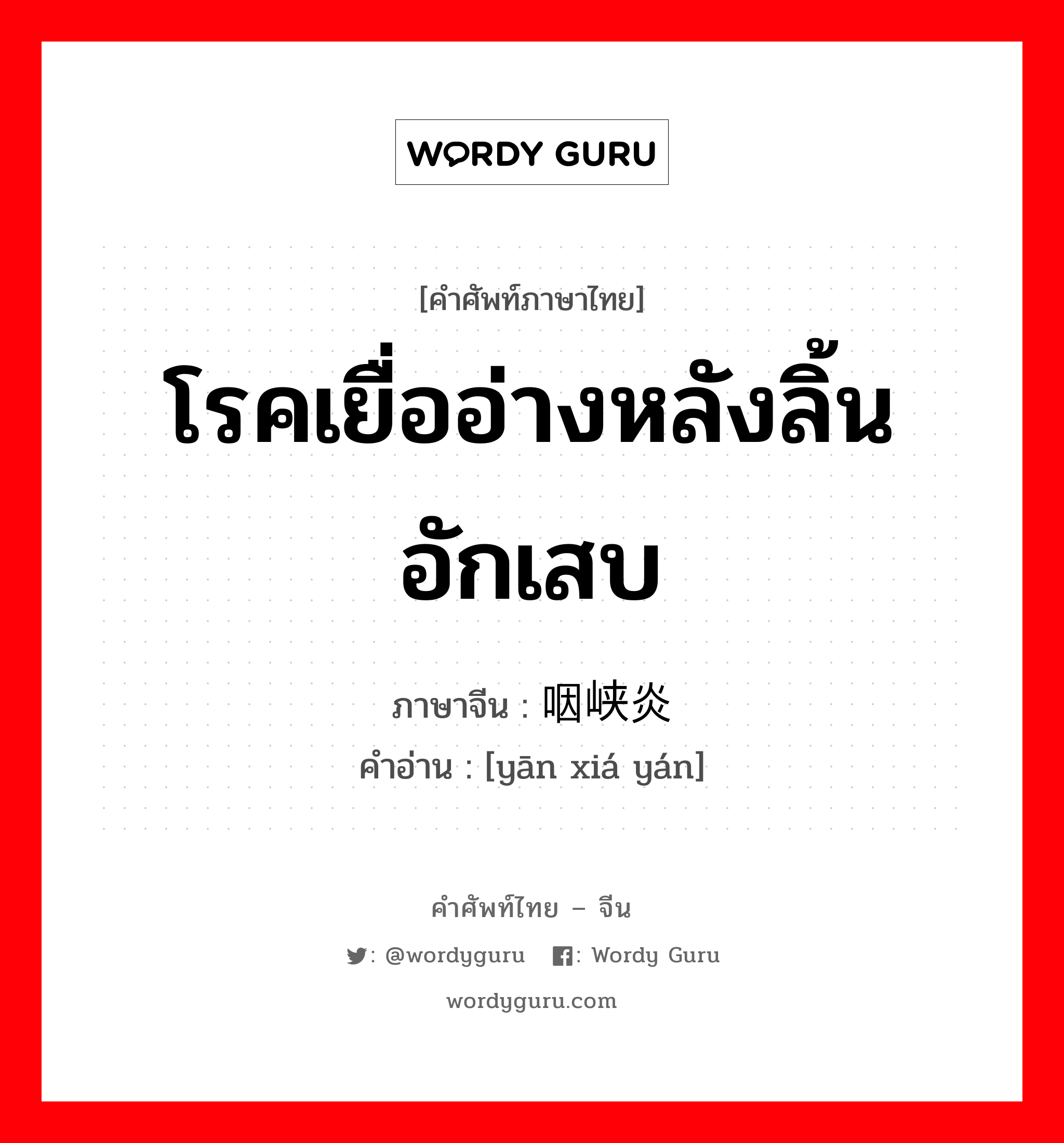 โรคเยื่ออ่างหลังลิ้นอักเสบ ภาษาจีนคืออะไร, คำศัพท์ภาษาไทย - จีน โรคเยื่ออ่างหลังลิ้นอักเสบ ภาษาจีน 咽峡炎 คำอ่าน [yān xiá yán]