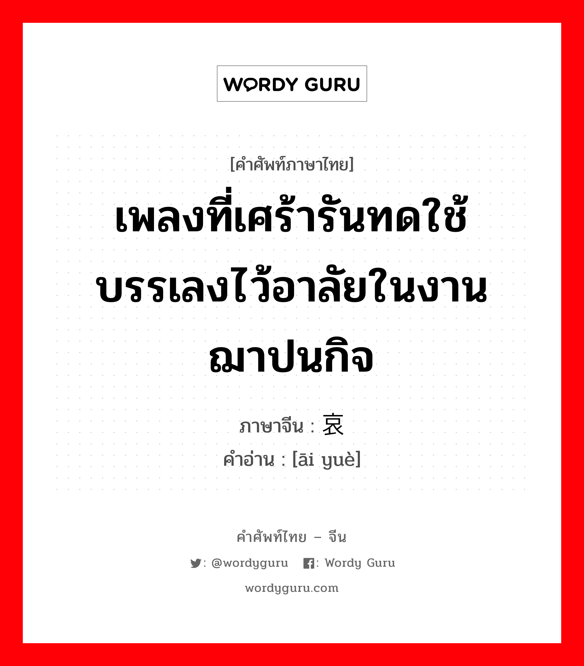 เพลงที่เศร้ารันทดใช้บรรเลงไว้อาลัยในงานฌาปนกิจ ภาษาจีนคืออะไร, คำศัพท์ภาษาไทย - จีน เพลงที่เศร้ารันทดใช้บรรเลงไว้อาลัยในงานฌาปนกิจ ภาษาจีน 哀乐 คำอ่าน [āi yuè]