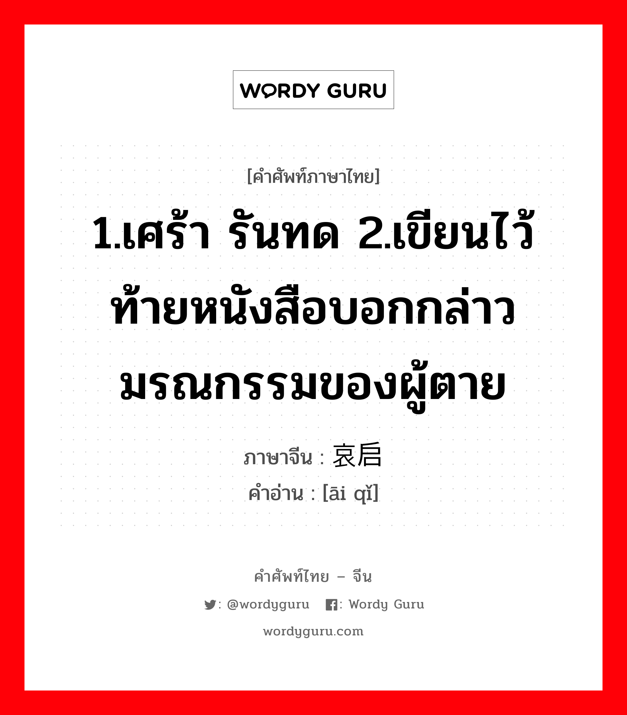 1.เศร้า รันทด 2.เขียนไว้ท้ายหนังสือบอกกล่าวมรณกรรมของผู้ตาย ภาษาจีนคืออะไร, คำศัพท์ภาษาไทย - จีน 1.เศร้า รันทด 2.เขียนไว้ท้ายหนังสือบอกกล่าวมรณกรรมของผู้ตาย ภาษาจีน 哀启 คำอ่าน [āi qǐ]