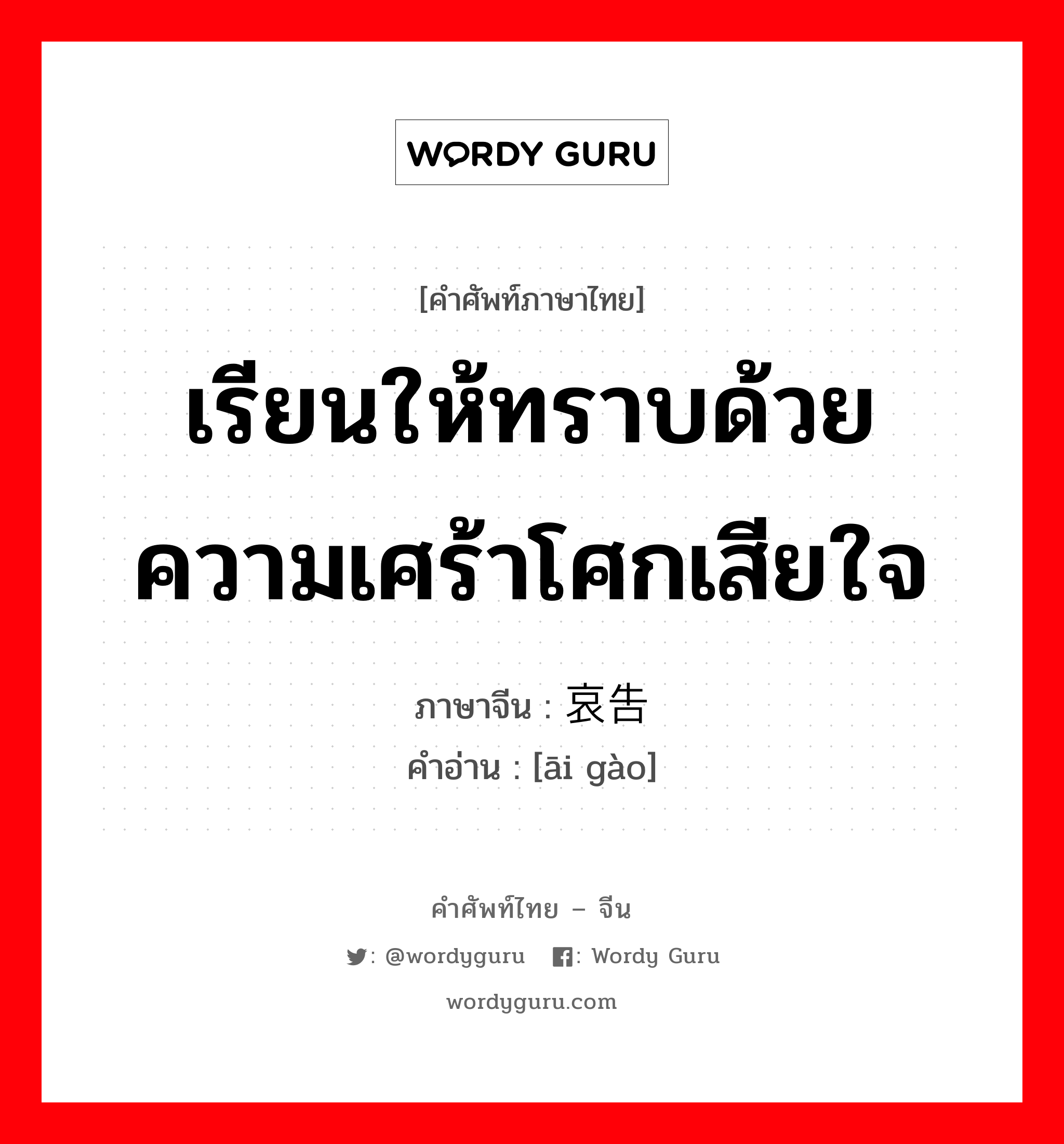 เรียนให้ทราบด้วยความเศร้าโศกเสียใจ ภาษาจีนคืออะไร, คำศัพท์ภาษาไทย - จีน เรียนให้ทราบด้วยความเศร้าโศกเสียใจ ภาษาจีน 哀告 คำอ่าน [āi gào]