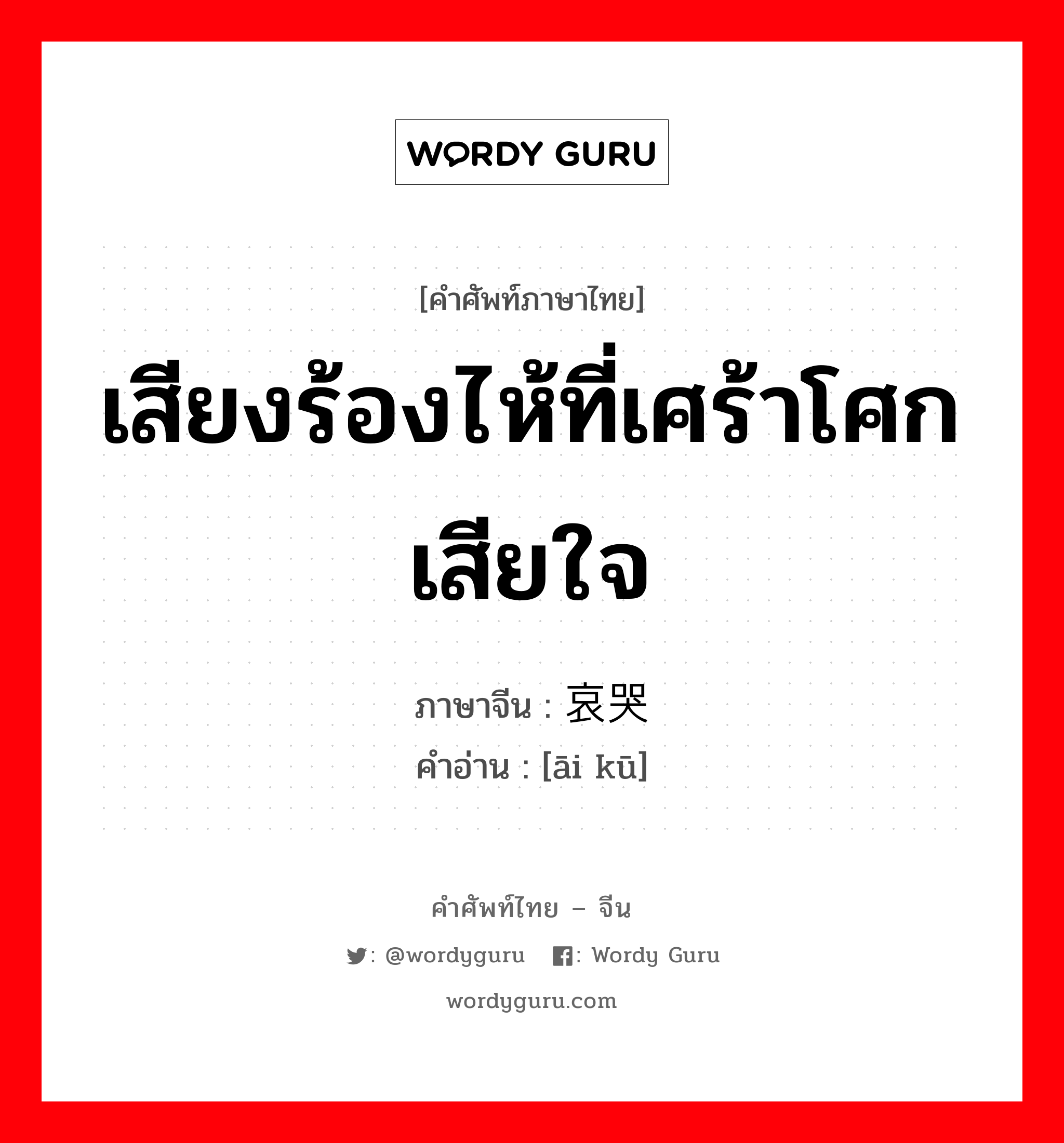 เสียงร้องไห้ที่เศร้าโศกเสียใจ ภาษาจีนคืออะไร, คำศัพท์ภาษาไทย - จีน เสียงร้องไห้ที่เศร้าโศกเสียใจ ภาษาจีน 哀哭 คำอ่าน [āi kū]