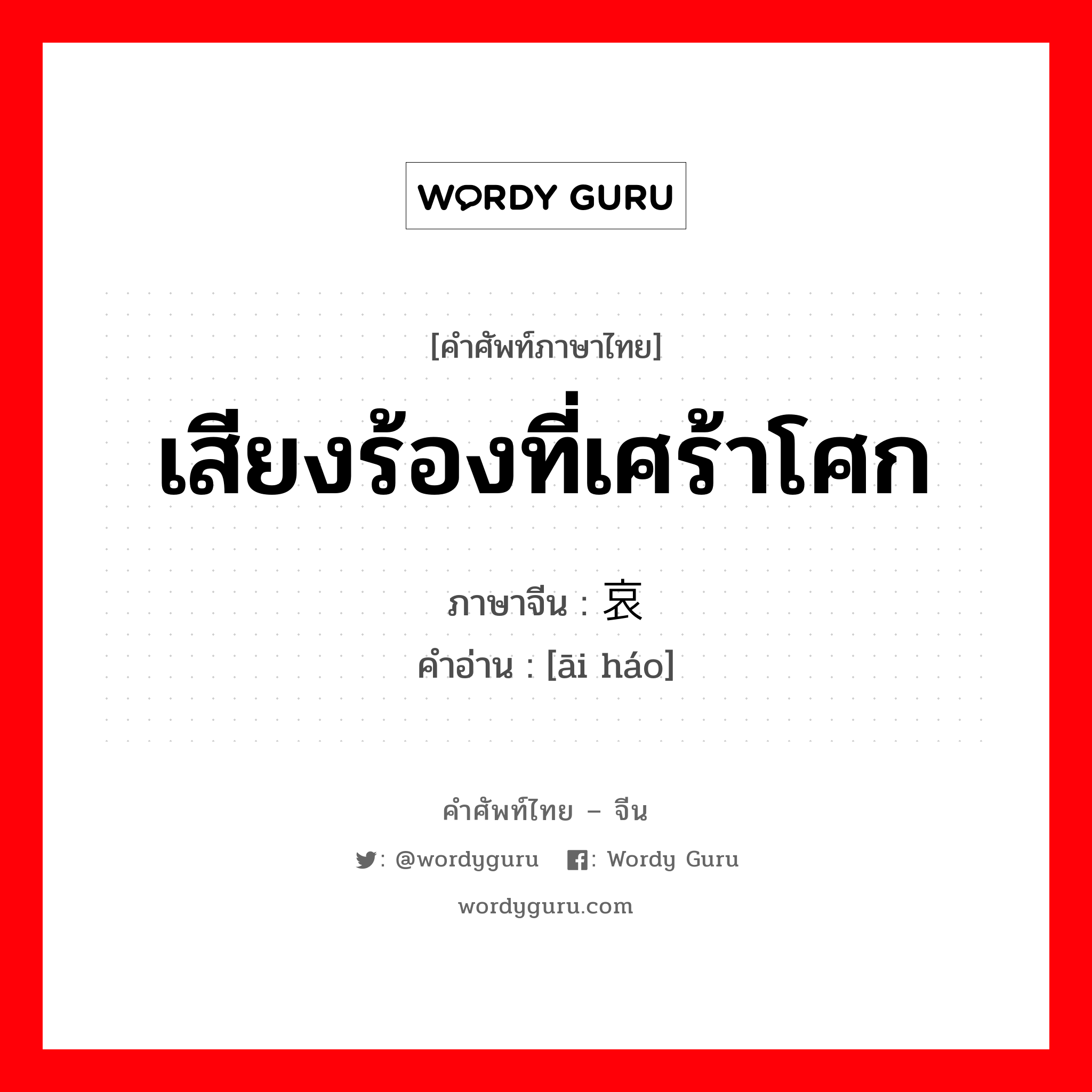 เสียงร้องที่เศร้าโศก ภาษาจีนคืออะไร, คำศัพท์ภาษาไทย - จีน เสียงร้องที่เศร้าโศก ภาษาจีน 哀嚎 คำอ่าน [āi háo]