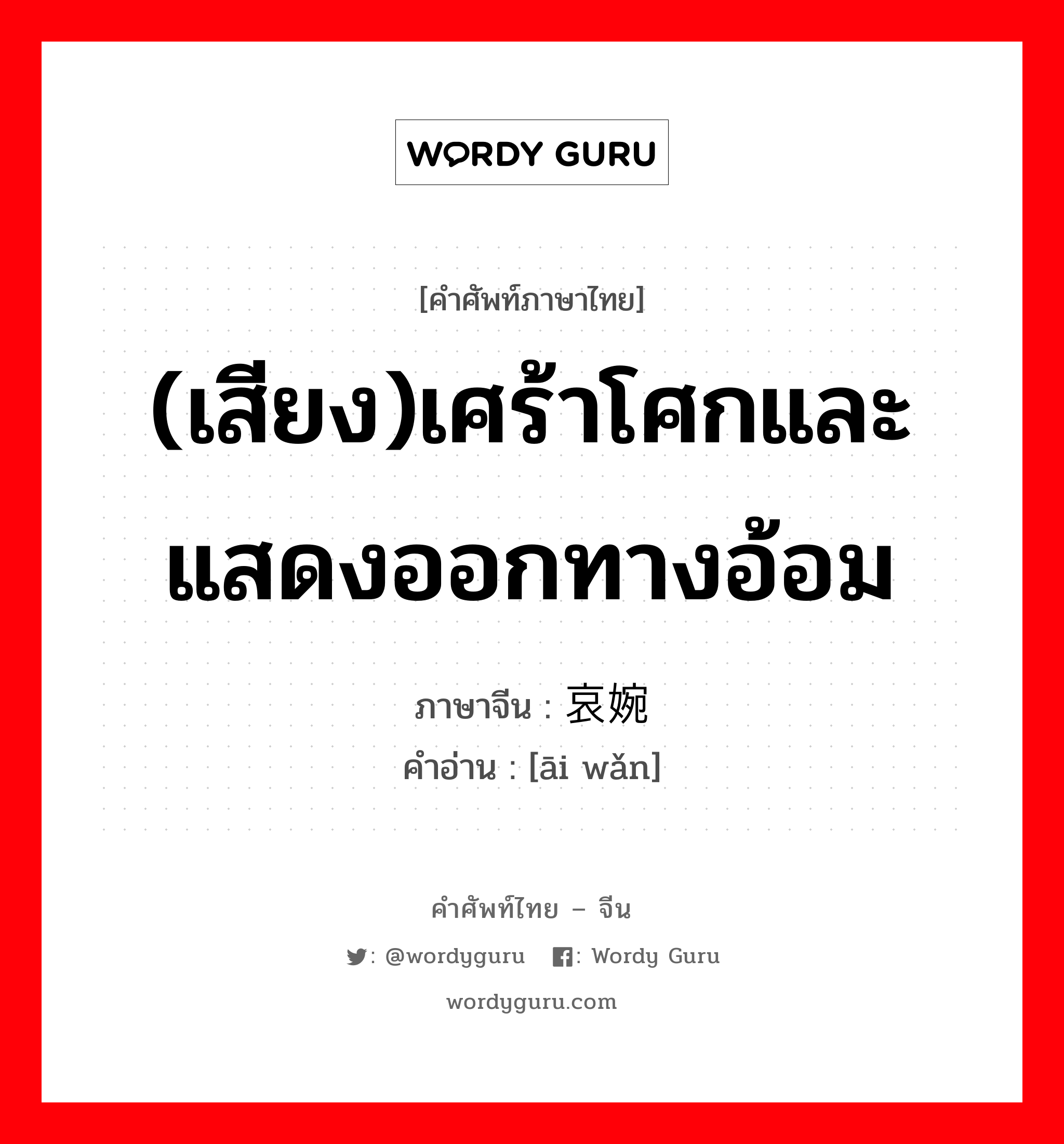 (เสียง)เศร้าโศกและแสดงออกทางอ้อม ภาษาจีนคืออะไร, คำศัพท์ภาษาไทย - จีน (เสียง)เศร้าโศกและแสดงออกทางอ้อม ภาษาจีน 哀婉 คำอ่าน [āi wǎn]