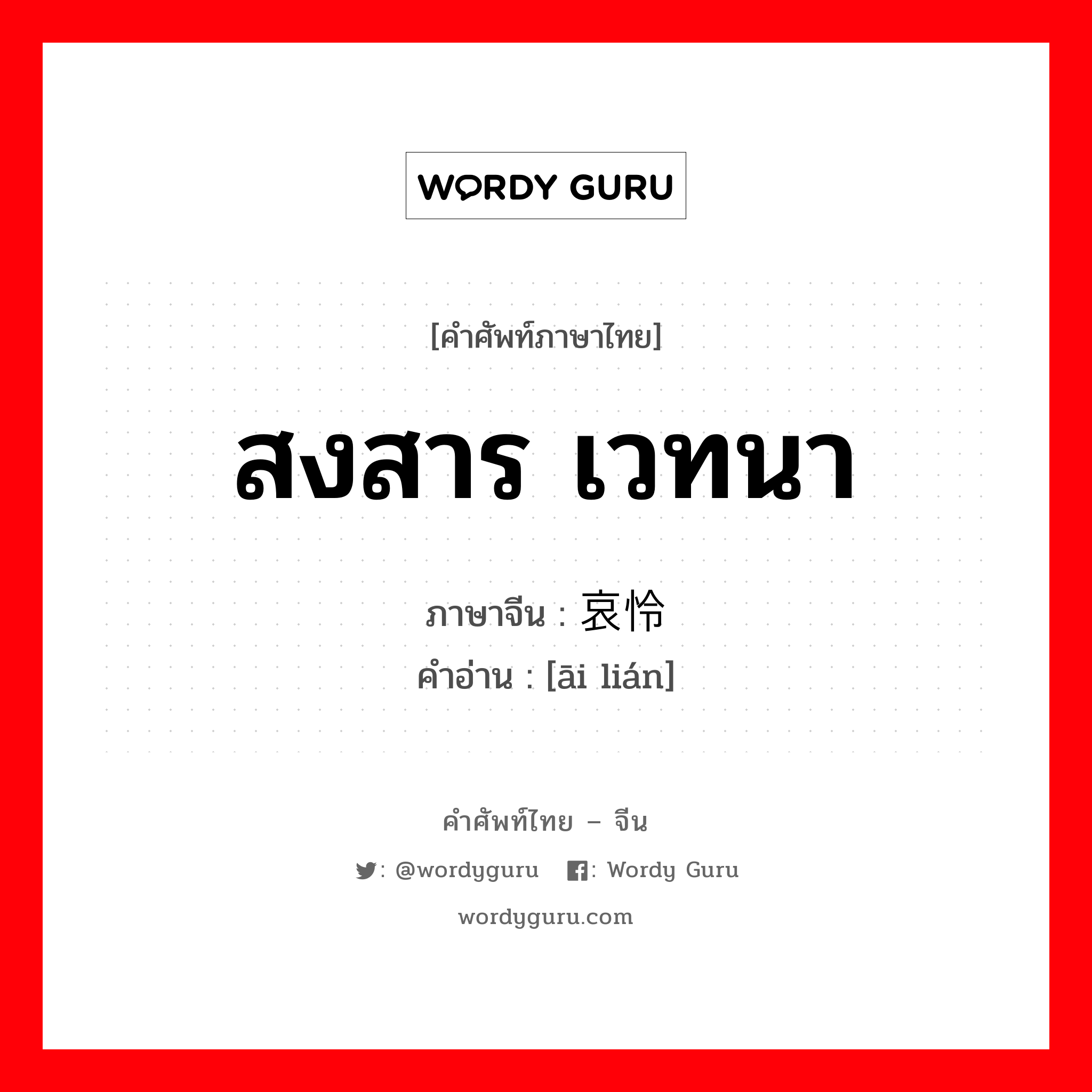 สงสาร เวทนา ภาษาจีนคืออะไร, คำศัพท์ภาษาไทย - จีน สงสาร เวทนา ภาษาจีน 哀怜 คำอ่าน [āi lián]