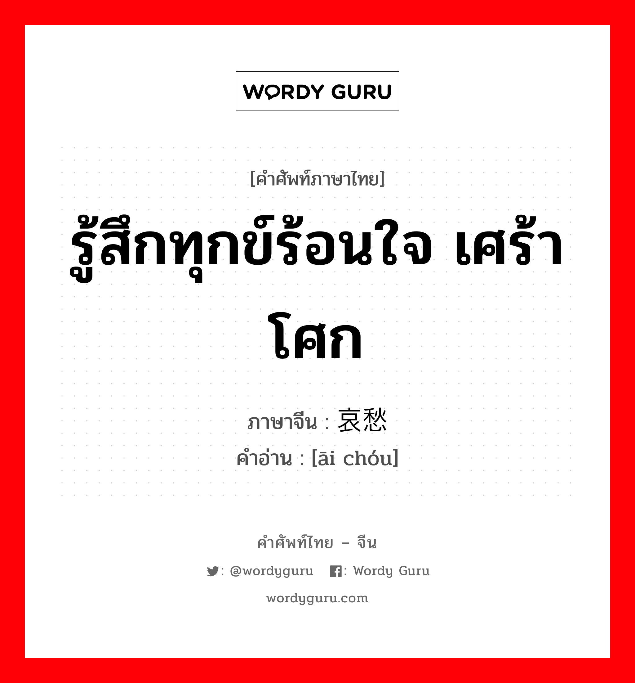 รู้สึกทุกข์ร้อนใจ เศร้าโศก ภาษาจีนคืออะไร, คำศัพท์ภาษาไทย - จีน รู้สึกทุกข์ร้อนใจ เศร้าโศก ภาษาจีน 哀愁 คำอ่าน [āi chóu]