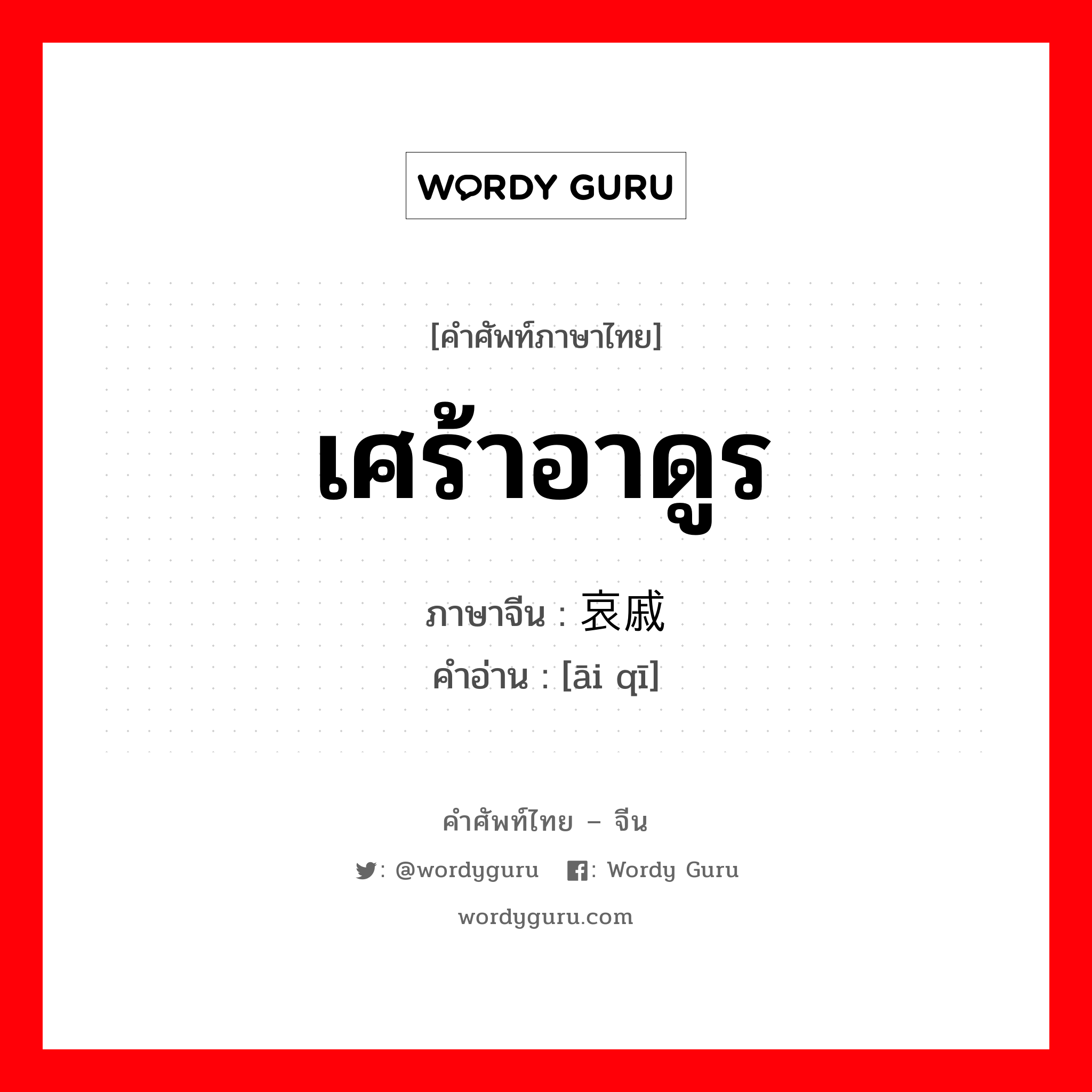 เศร้าอาดูร ภาษาจีนคืออะไร, คำศัพท์ภาษาไทย - จีน เศร้าอาดูร ภาษาจีน 哀戚 คำอ่าน [āi qī]