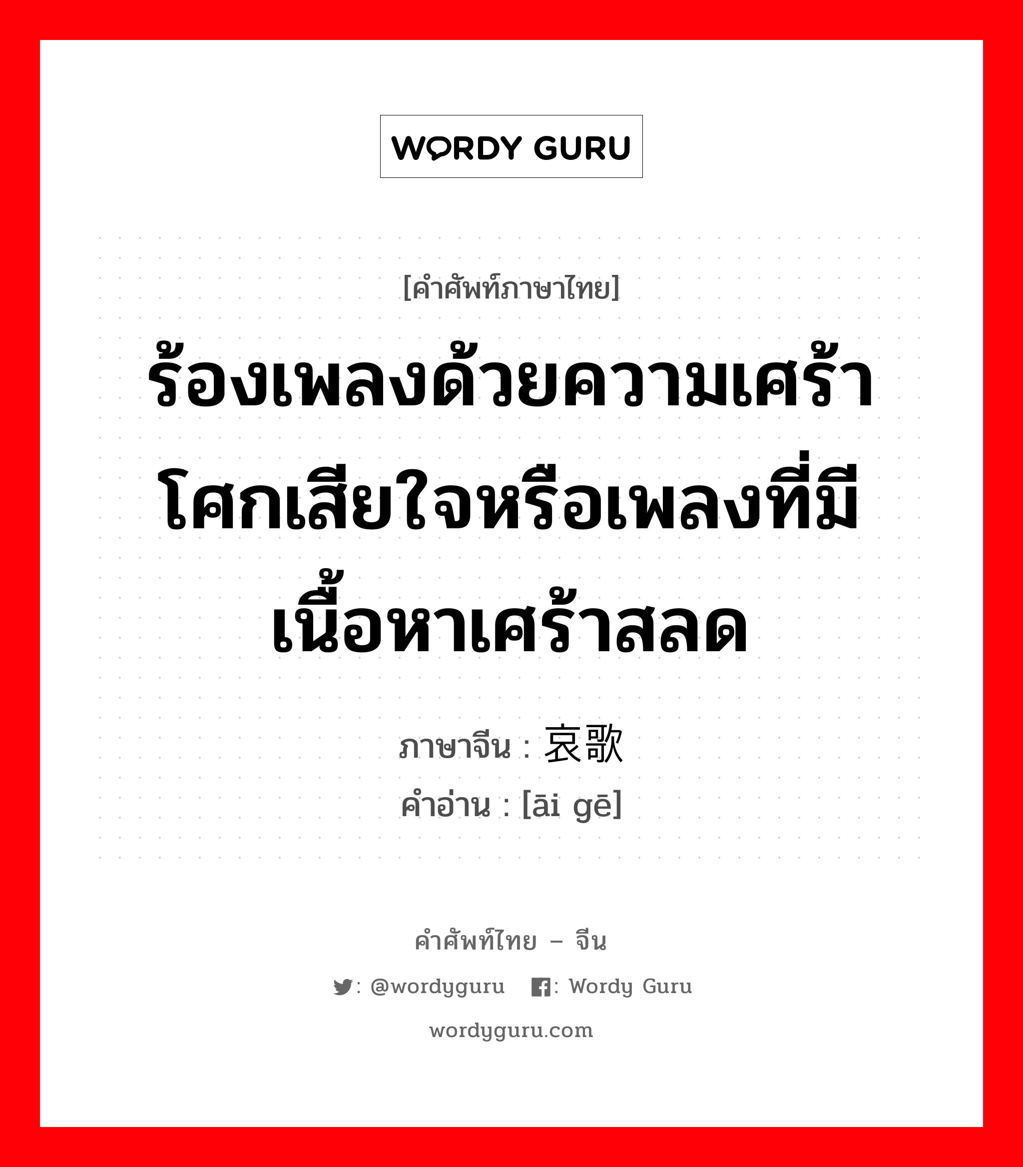 ร้องเพลงด้วยความเศร้าโศกเสียใจหรือเพลงที่มีเนื้อหาเศร้าสลด ภาษาจีนคืออะไร, คำศัพท์ภาษาไทย - จีน ร้องเพลงด้วยความเศร้าโศกเสียใจหรือเพลงที่มีเนื้อหาเศร้าสลด ภาษาจีน 哀歌 คำอ่าน [āi gē]