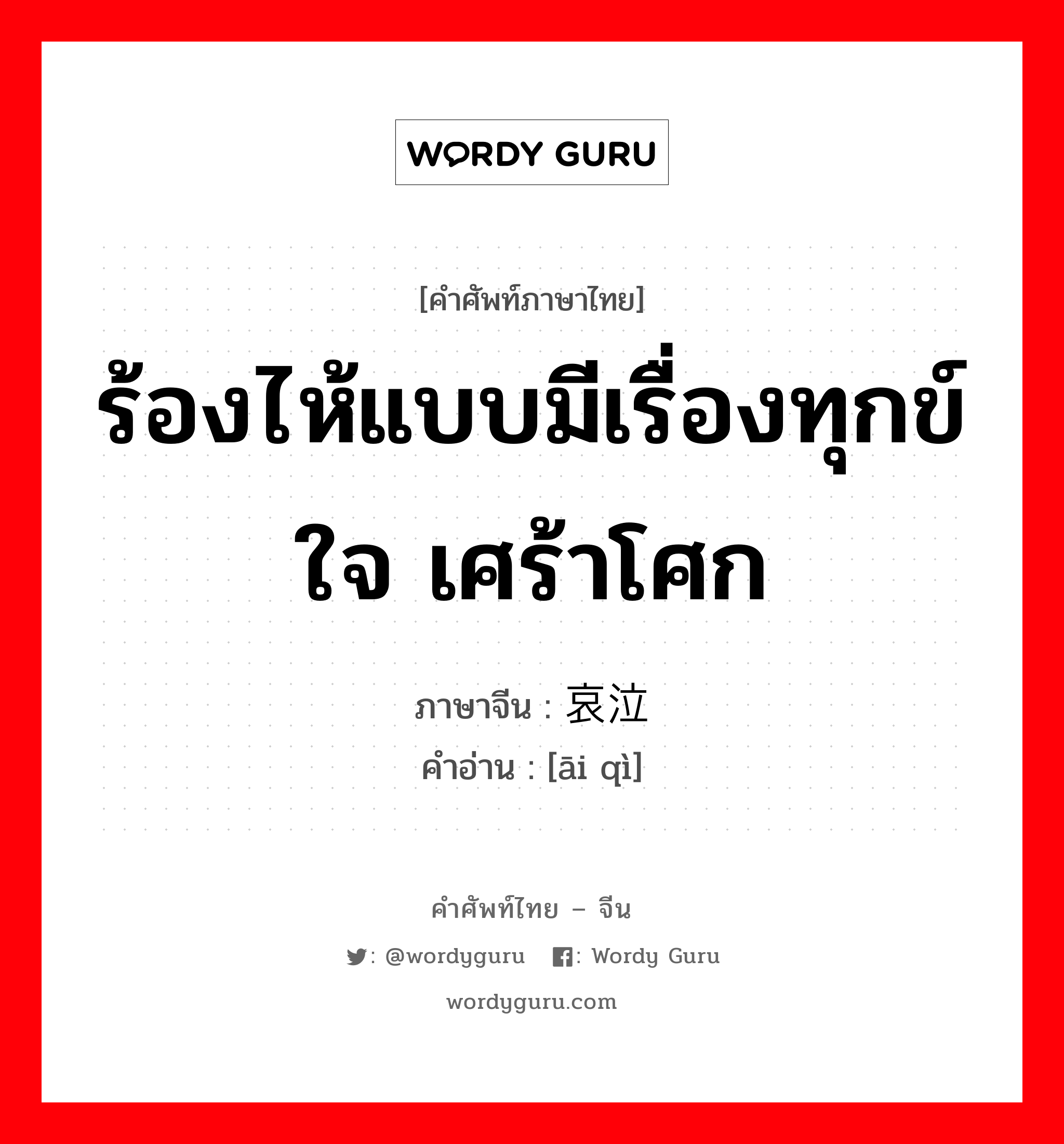 ร้องไห้แบบมีเรื่องทุกข์ใจ เศร้าโศก ภาษาจีนคืออะไร, คำศัพท์ภาษาไทย - จีน ร้องไห้แบบมีเรื่องทุกข์ใจ เศร้าโศก ภาษาจีน 哀泣 คำอ่าน [āi qì]