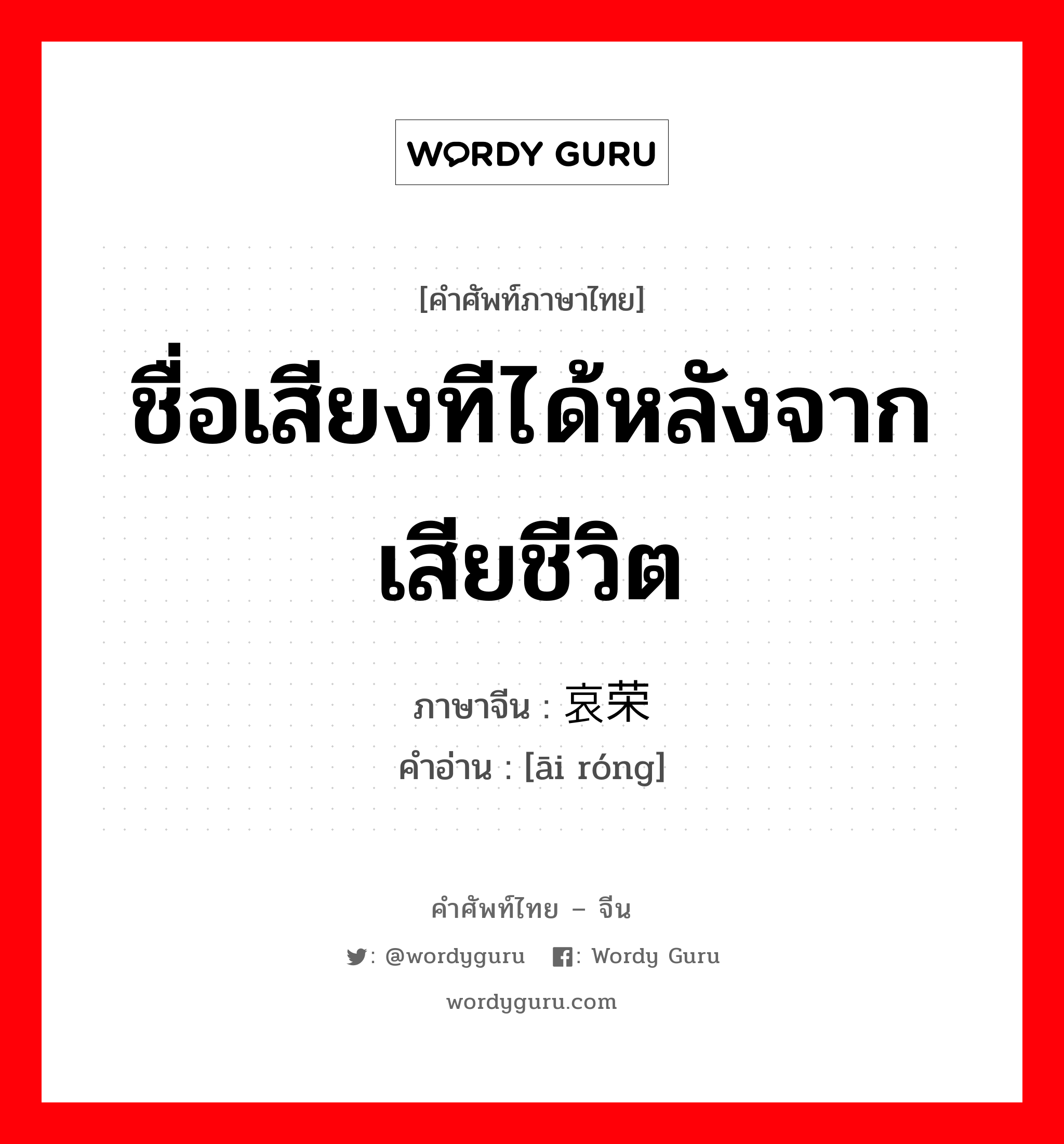 ชื่อเสียงทีได้หลังจากเสียชีวิต ภาษาจีนคืออะไร, คำศัพท์ภาษาไทย - จีน ชื่อเสียงทีได้หลังจากเสียชีวิต ภาษาจีน 哀荣 คำอ่าน [āi róng]