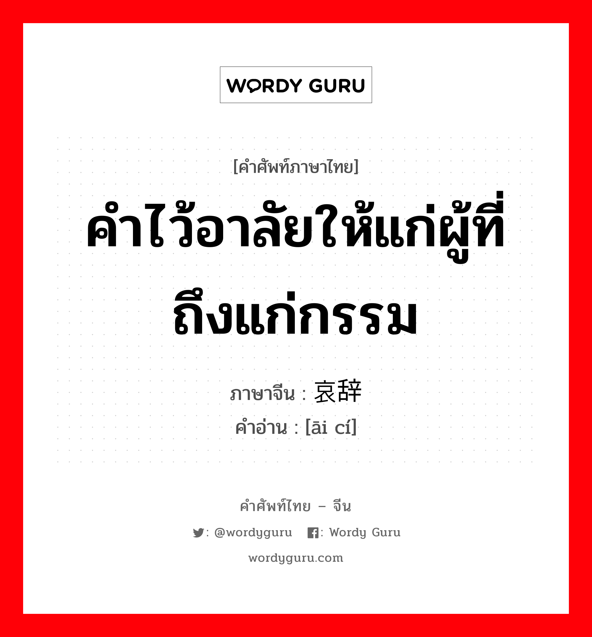 คำไว้อาลัยให้แก่ผู้ที่ถึงแก่กรรม ภาษาจีนคืออะไร, คำศัพท์ภาษาไทย - จีน คำไว้อาลัยให้แก่ผู้ที่ถึงแก่กรรม ภาษาจีน 哀辞 คำอ่าน [āi cí]