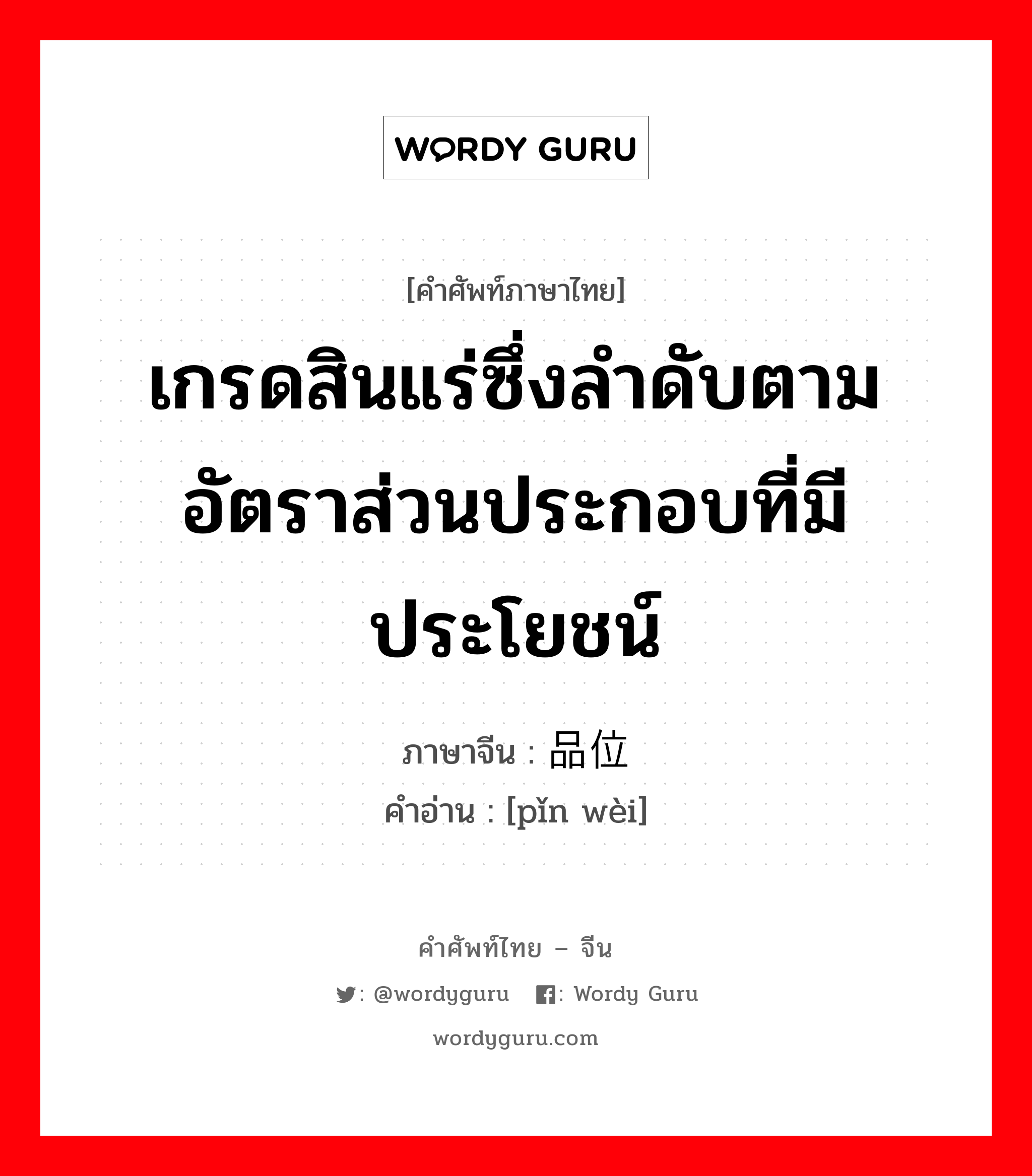 เกรดสินแร่ซึ่งลำดับตามอัตราส่วนประกอบที่มีประโยชน์ ภาษาจีนคืออะไร, คำศัพท์ภาษาไทย - จีน เกรดสินแร่ซึ่งลำดับตามอัตราส่วนประกอบที่มีประโยชน์ ภาษาจีน 品位 คำอ่าน [pǐn wèi]