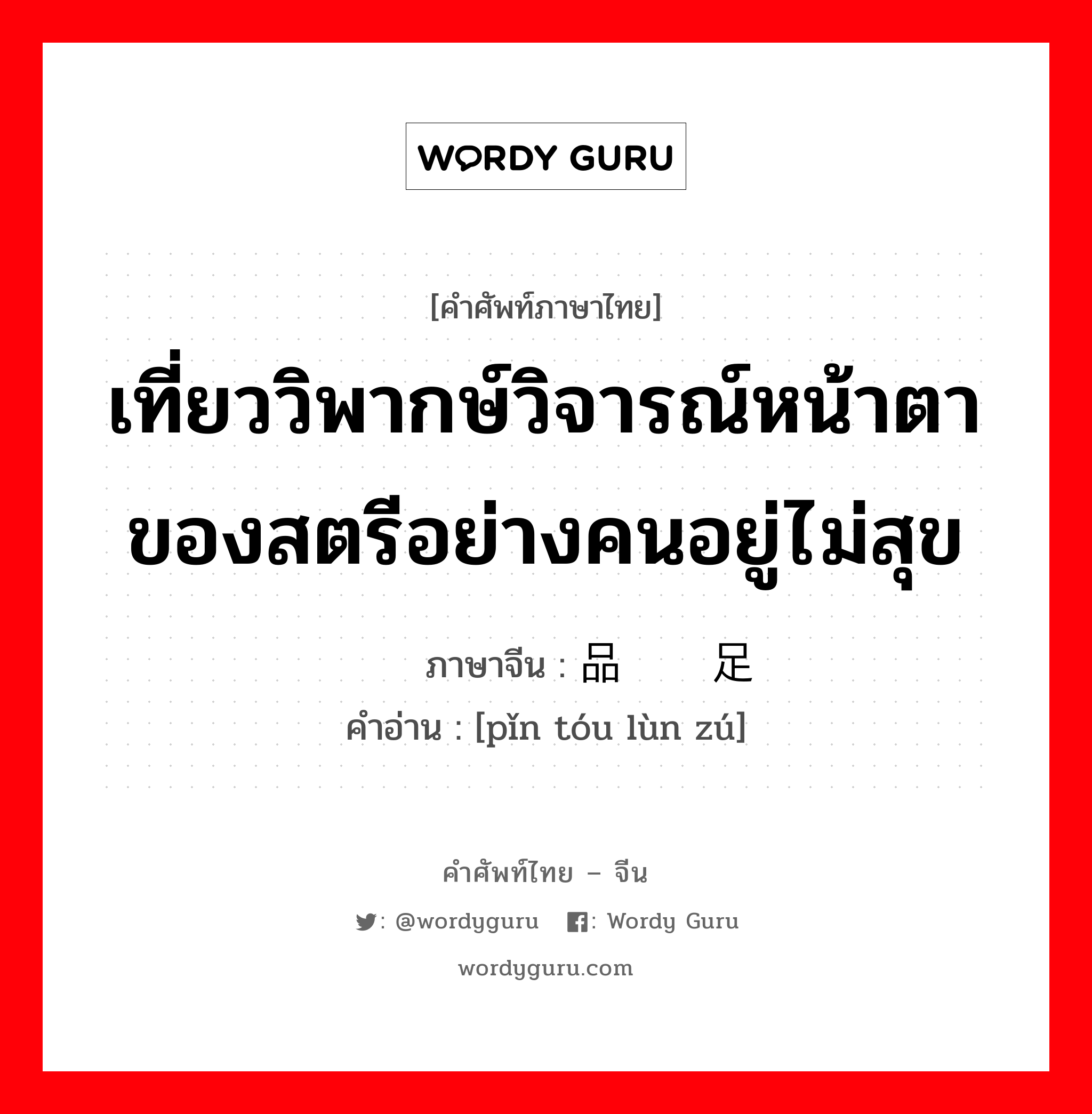 เที่ยววิพากษ์วิจารณ์หน้าตาของสตรีอย่างคนอยู่ไม่สุข ภาษาจีนคืออะไร, คำศัพท์ภาษาไทย - จีน เที่ยววิพากษ์วิจารณ์หน้าตาของสตรีอย่างคนอยู่ไม่สุข ภาษาจีน 品头论足 คำอ่าน [pǐn tóu lùn zú]