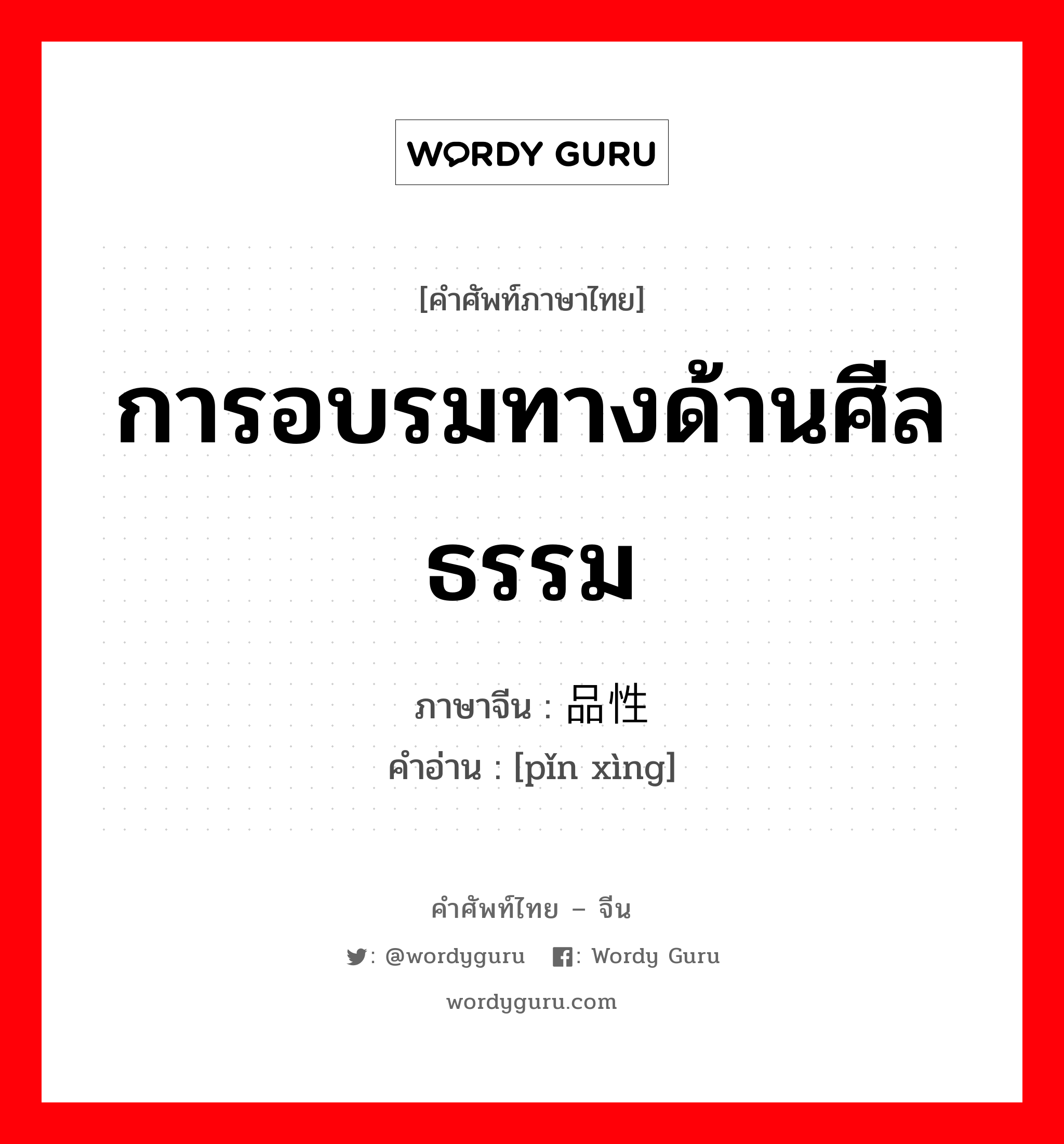 品性 ภาษาไทย?, คำศัพท์ภาษาไทย - จีน 品性 ภาษาจีน การอบรมทางด้านศีลธรรม คำอ่าน [pǐn xìng]