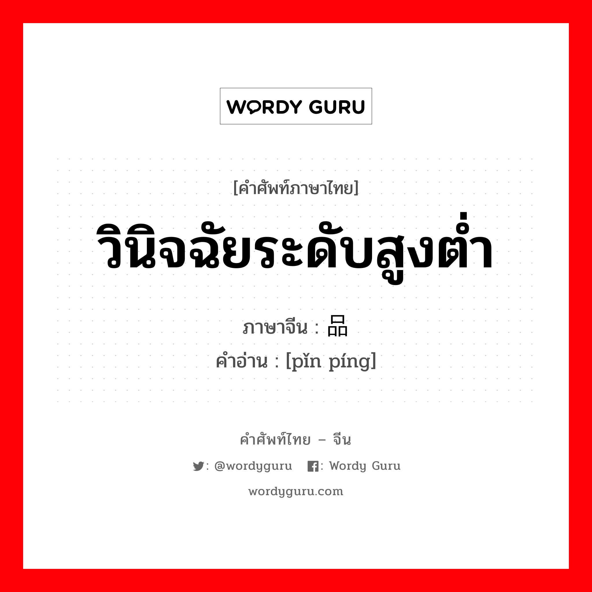 วินิจฉัยระดับสูงต่ำ ภาษาจีนคืออะไร, คำศัพท์ภาษาไทย - จีน วินิจฉัยระดับสูงต่ำ ภาษาจีน 品评 คำอ่าน [pǐn píng]