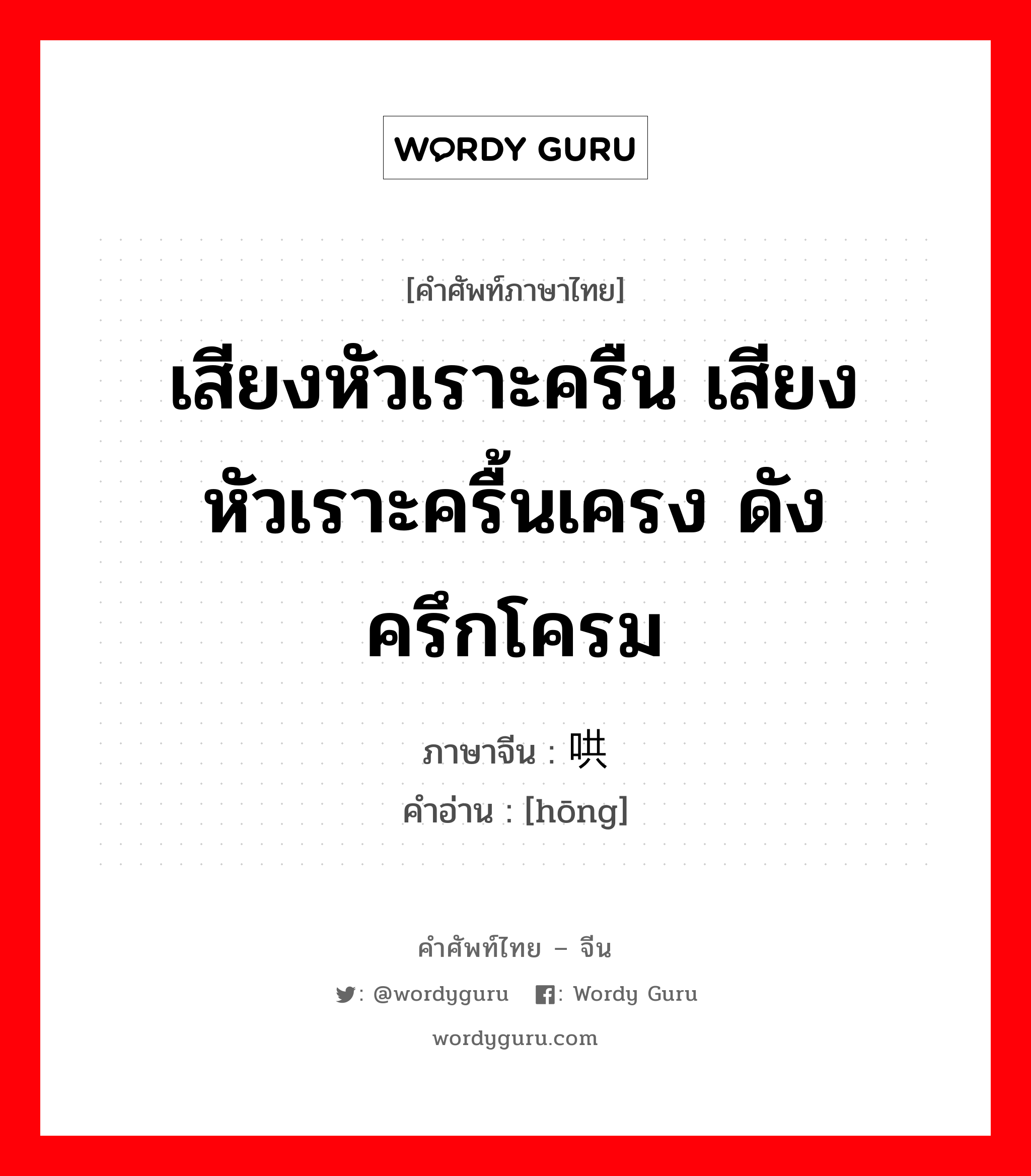 เสียงหัวเราะครืน เสียงหัวเราะครื้นเครง ดังครึกโครม ภาษาจีนคืออะไร, คำศัพท์ภาษาไทย - จีน เสียงหัวเราะครืน เสียงหัวเราะครื้นเครง ดังครึกโครม ภาษาจีน 哄 คำอ่าน [hōng]