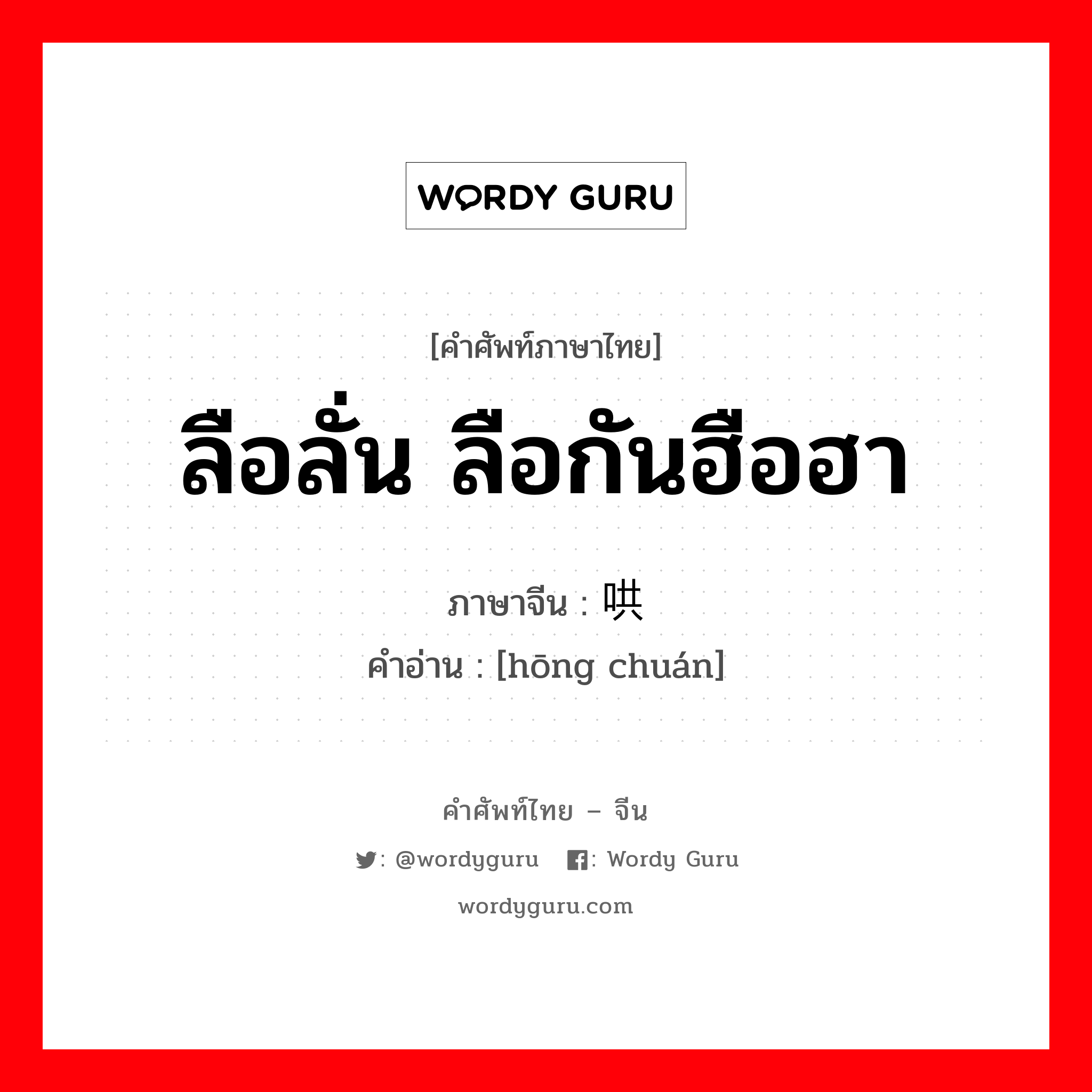 ลือลั่น ลือกันฮือฮา ภาษาจีนคืออะไร, คำศัพท์ภาษาไทย - จีน ลือลั่น ลือกันฮือฮา ภาษาจีน 哄传 คำอ่าน [hōng chuán]