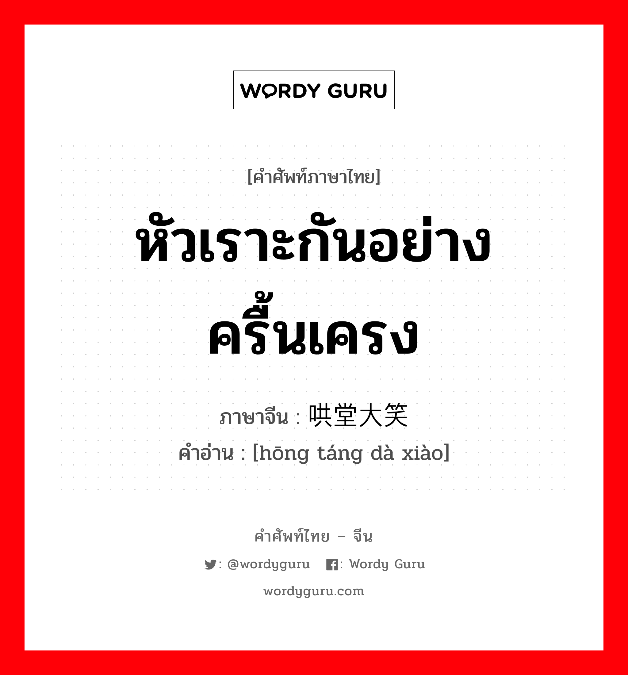 หัวเราะกันอย่างครื้นเครง ภาษาจีนคืออะไร, คำศัพท์ภาษาไทย - จีน หัวเราะกันอย่างครื้นเครง ภาษาจีน 哄堂大笑 คำอ่าน [hōng táng dà xiào]