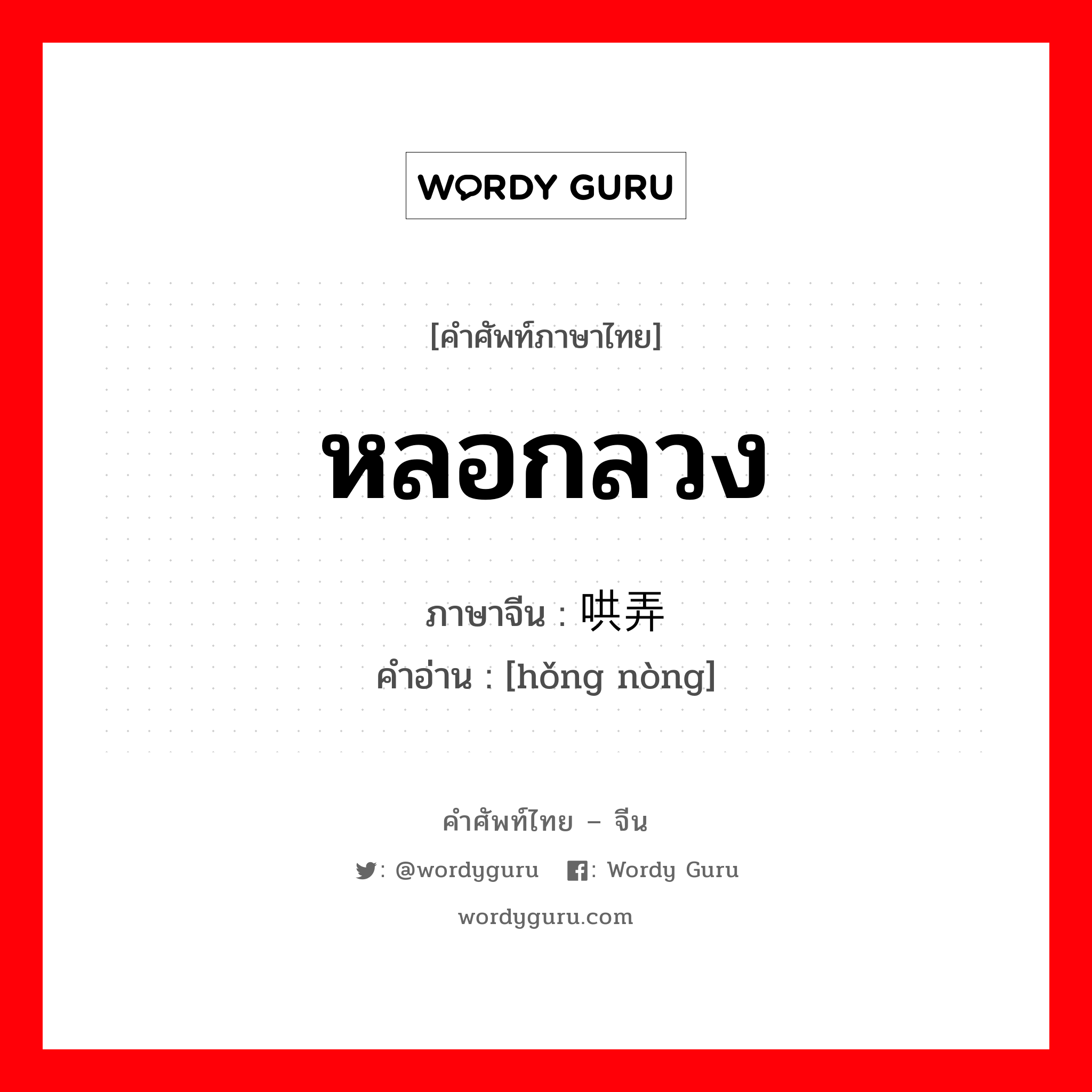 หลอกลวง ภาษาจีนคืออะไร, คำศัพท์ภาษาไทย - จีน หลอกลวง ภาษาจีน 哄弄 คำอ่าน [hǒng nòng]