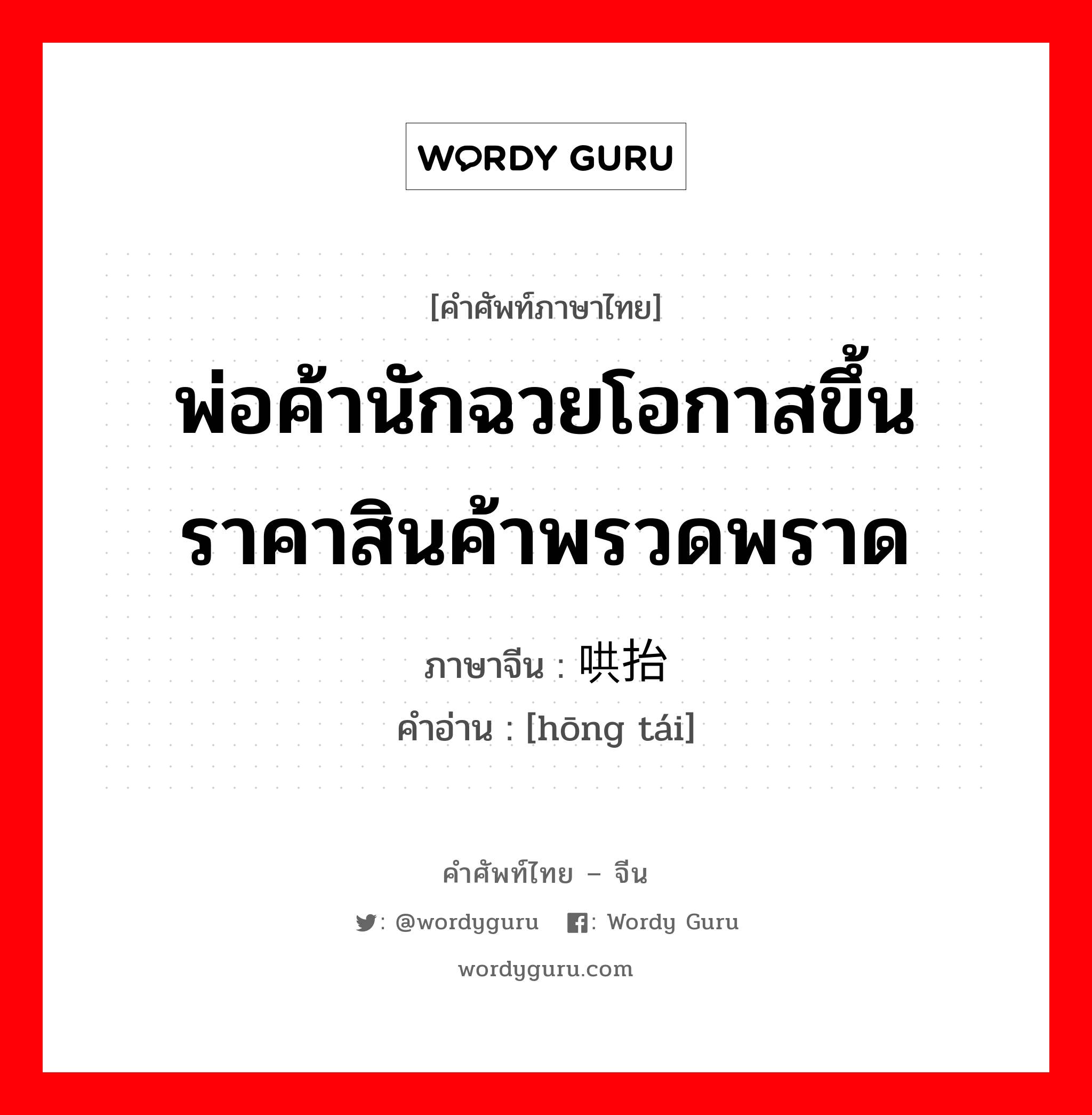 พ่อค้านักฉวยโอกาสขึ้นราคาสินค้าพรวดพราด ภาษาจีนคืออะไร, คำศัพท์ภาษาไทย - จีน พ่อค้านักฉวยโอกาสขึ้นราคาสินค้าพรวดพราด ภาษาจีน 哄抬 คำอ่าน [hōng tái]