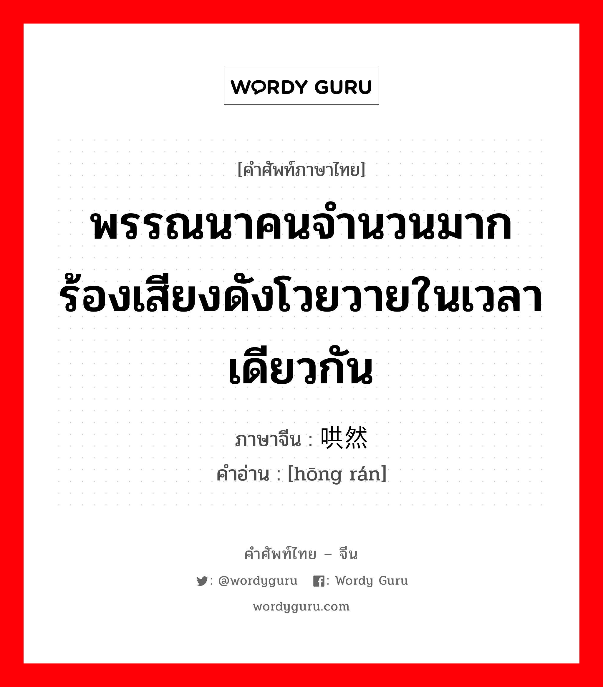 พรรณนาคนจำนวนมากร้องเสียงดังโวยวายในเวลาเดียวกัน ภาษาจีนคืออะไร, คำศัพท์ภาษาไทย - จีน พรรณนาคนจำนวนมากร้องเสียงดังโวยวายในเวลาเดียวกัน ภาษาจีน 哄然 คำอ่าน [hōng rán]