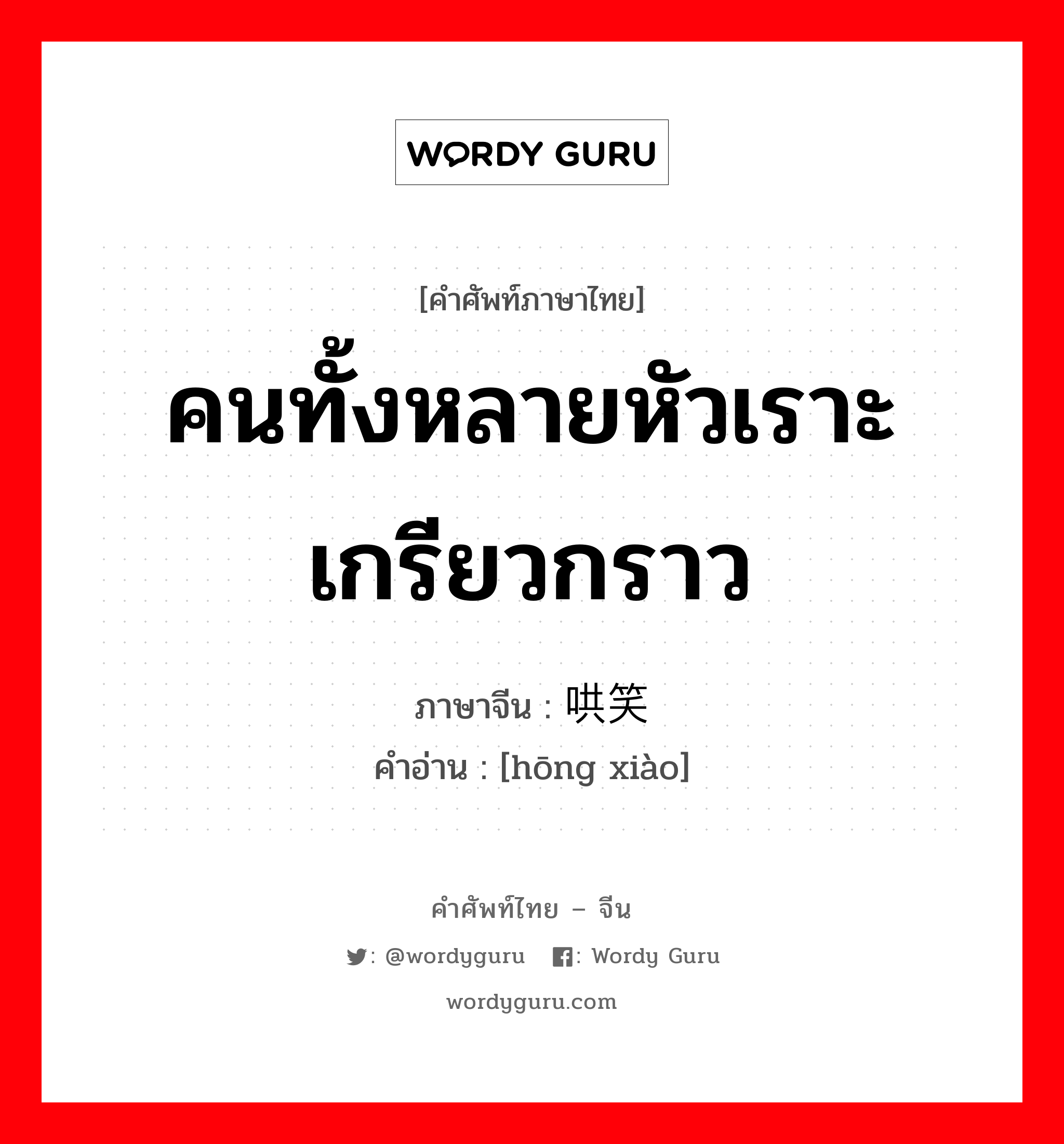 คนทั้งหลายหัวเราะเกรียวกราว ภาษาจีนคืออะไร, คำศัพท์ภาษาไทย - จีน คนทั้งหลายหัวเราะเกรียวกราว ภาษาจีน 哄笑 คำอ่าน [hōng xiào]