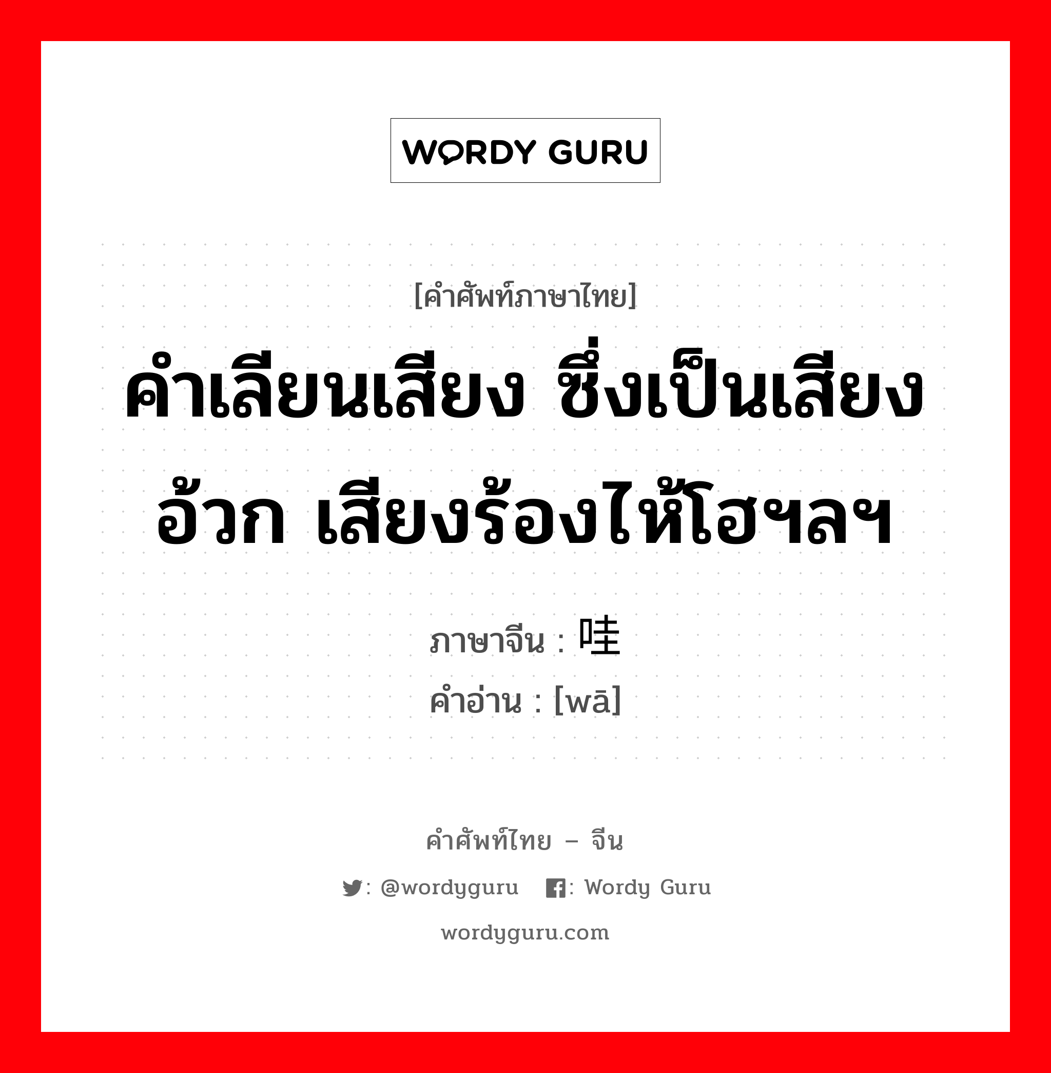 คำเลียนเสียง ซึ่งเป็นเสียงอ้วก เสียงร้องไห้โฮฯลฯ ภาษาจีนคืออะไร, คำศัพท์ภาษาไทย - จีน คำเลียนเสียง ซึ่งเป็นเสียงอ้วก เสียงร้องไห้โฮฯลฯ ภาษาจีน 哇 คำอ่าน [wā]