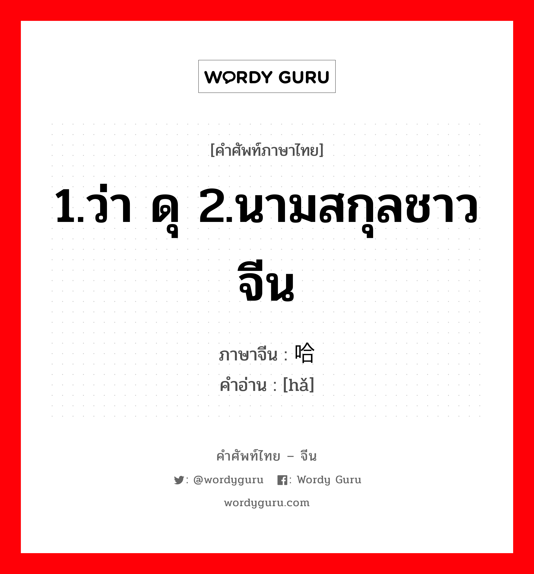 1.ว่า ดุ 2.นามสกุลชาวจีน ภาษาจีนคืออะไร, คำศัพท์ภาษาไทย - จีน 1.ว่า ดุ 2.นามสกุลชาวจีน ภาษาจีน 哈 คำอ่าน [hǎ]