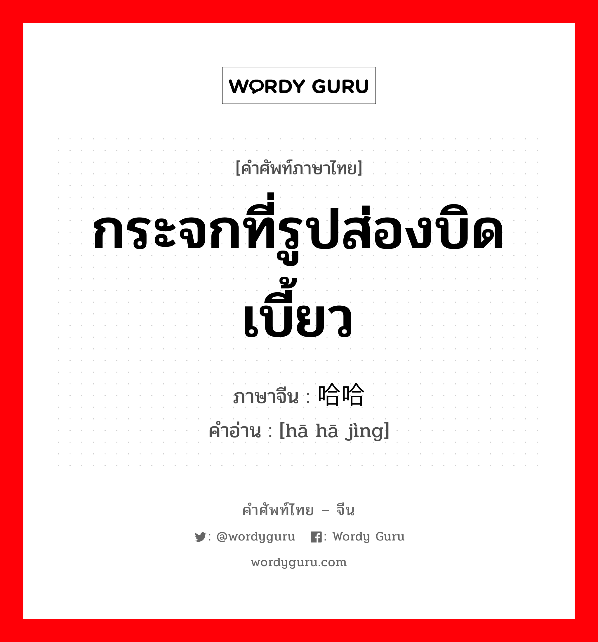 กระจกที่รูปส่องบิดเบี้ยว ภาษาจีนคืออะไร, คำศัพท์ภาษาไทย - จีน กระจกที่รูปส่องบิดเบี้ยว ภาษาจีน 哈哈镜 คำอ่าน [hā hā jìng]