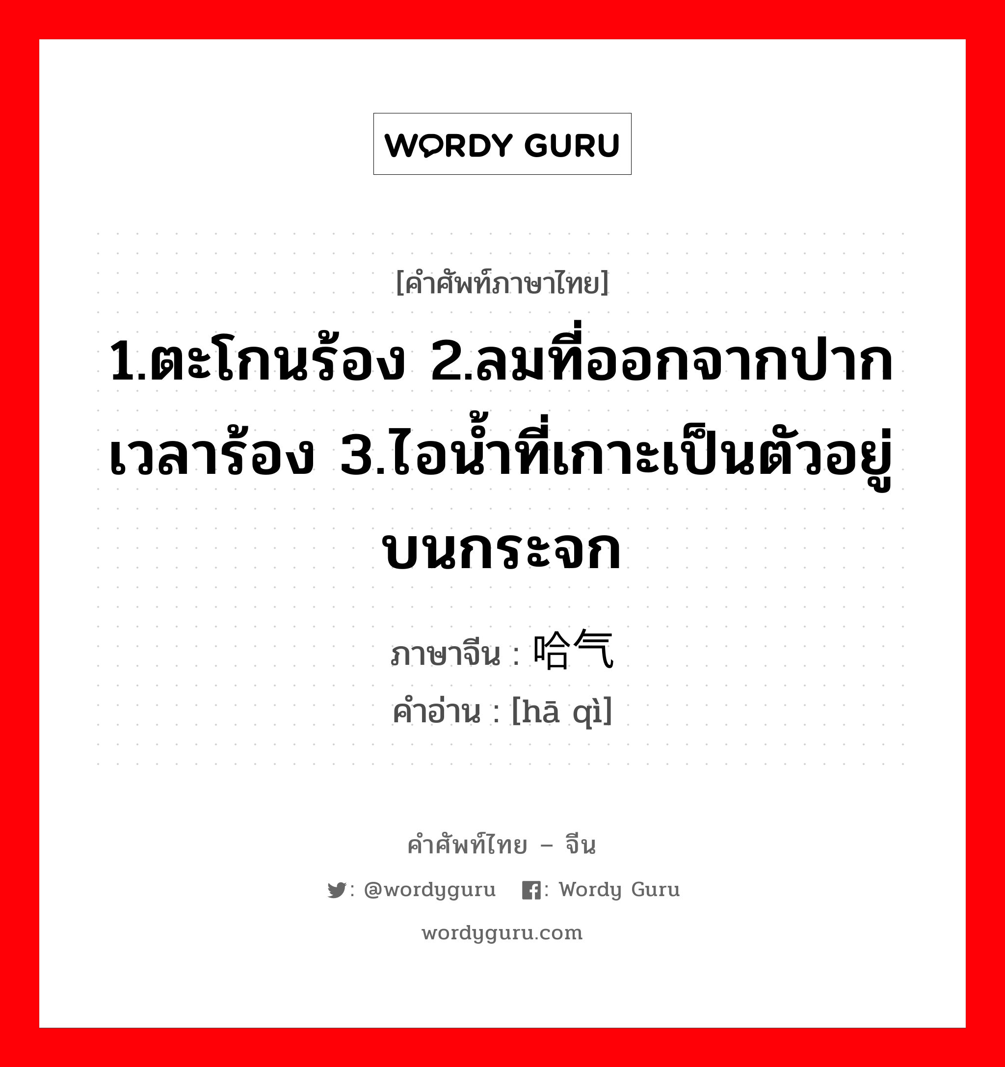 1.ตะโกนร้อง 2.ลมที่ออกจากปากเวลาร้อง 3.ไอน้ำที่เกาะเป็นตัวอยู่บนกระจก ภาษาจีนคืออะไร, คำศัพท์ภาษาไทย - จีน 1.ตะโกนร้อง 2.ลมที่ออกจากปากเวลาร้อง 3.ไอน้ำที่เกาะเป็นตัวอยู่บนกระจก ภาษาจีน 哈气 คำอ่าน [hā qì]