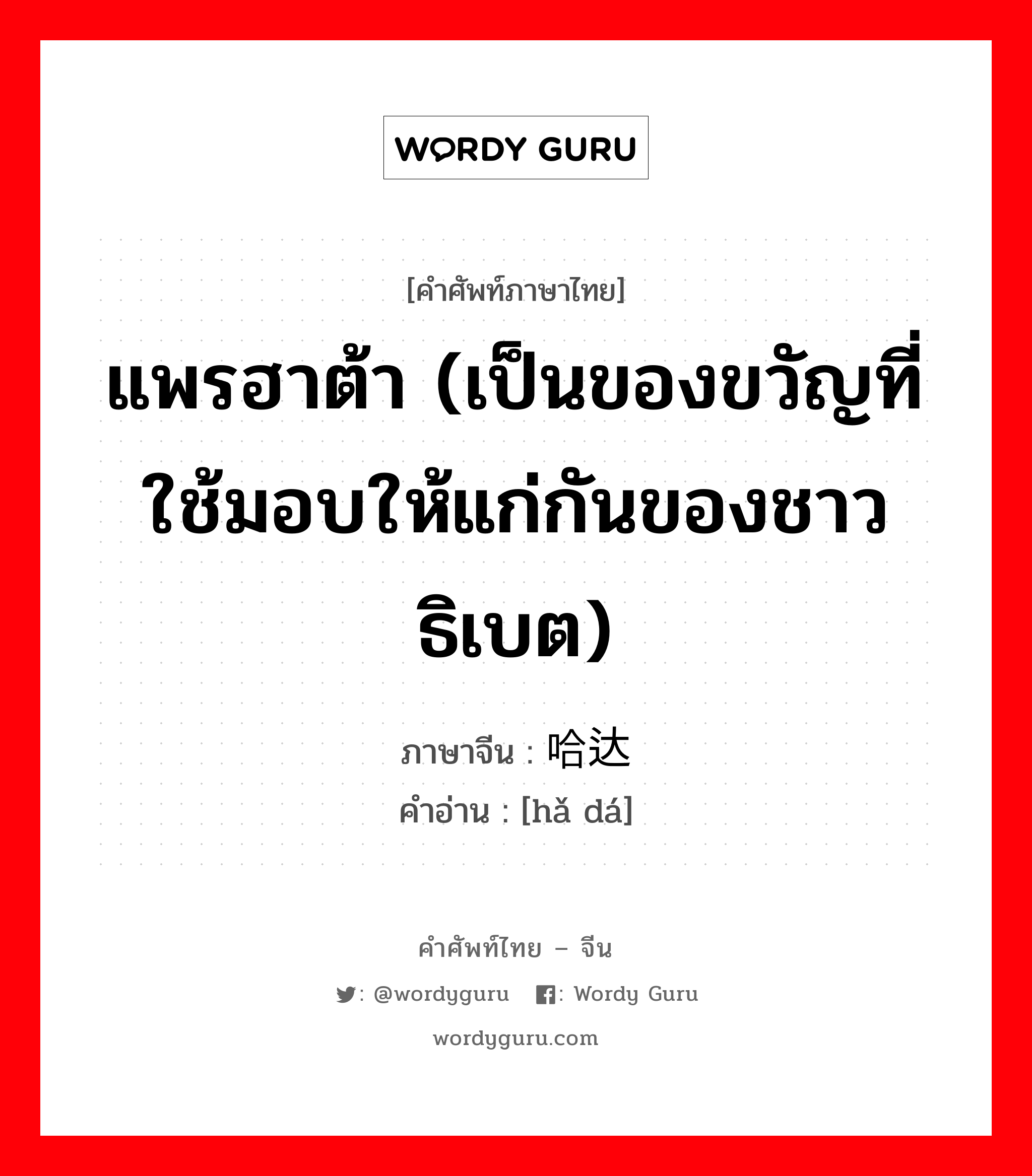 แพรฮาต้า (เป็นของขวัญที่ใช้มอบให้แก่กันของชาวธิเบต) ภาษาจีนคืออะไร, คำศัพท์ภาษาไทย - จีน แพรฮาต้า (เป็นของขวัญที่ใช้มอบให้แก่กันของชาวธิเบต) ภาษาจีน 哈达 คำอ่าน [hǎ dá]