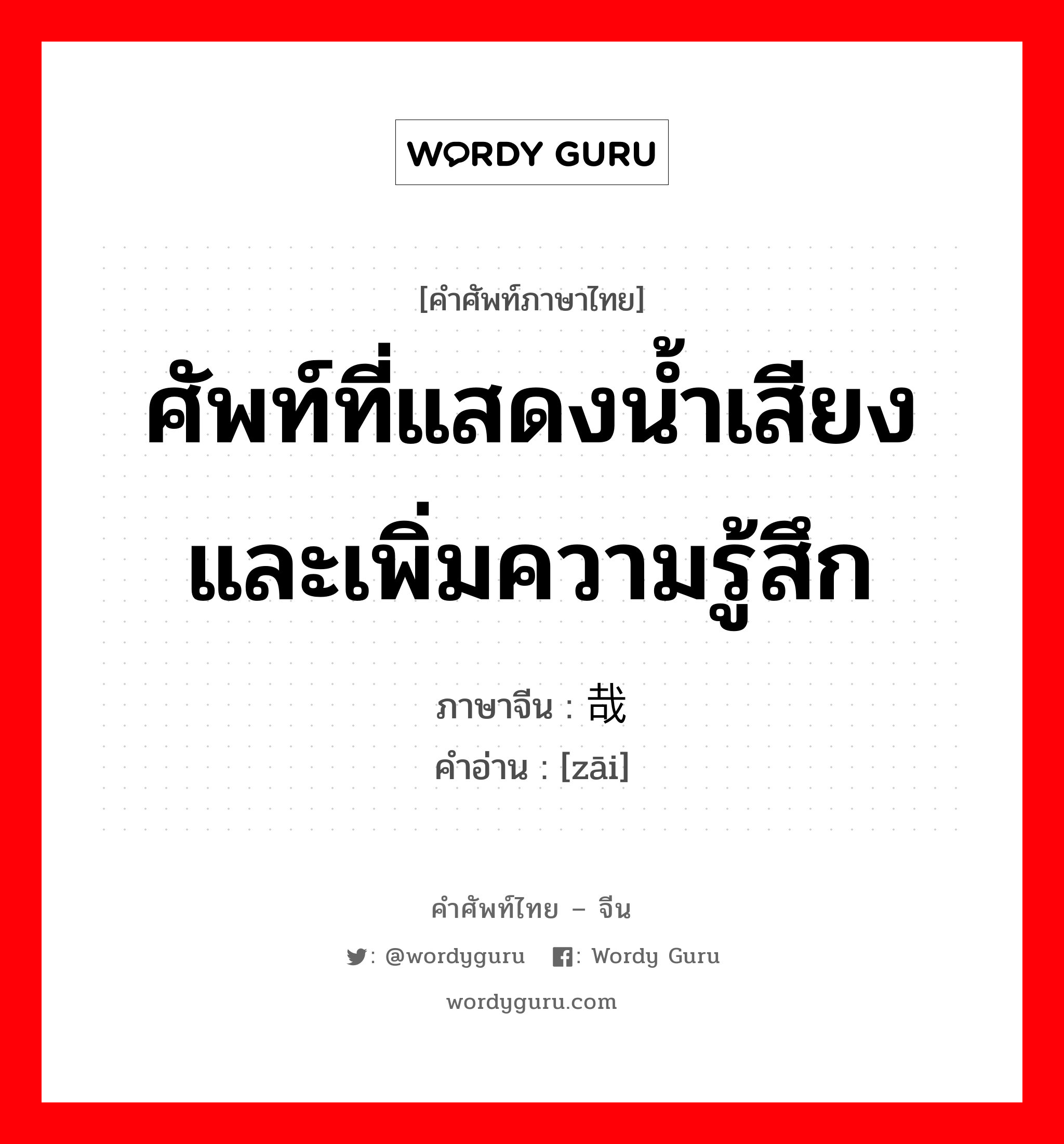 ศัพท์ที่แสดงน้ำเสียงและเพิ่มความรู้สึก ภาษาจีนคืออะไร, คำศัพท์ภาษาไทย - จีน ศัพท์ที่แสดงน้ำเสียงและเพิ่มความรู้สึก ภาษาจีน 哉 คำอ่าน [zāi]