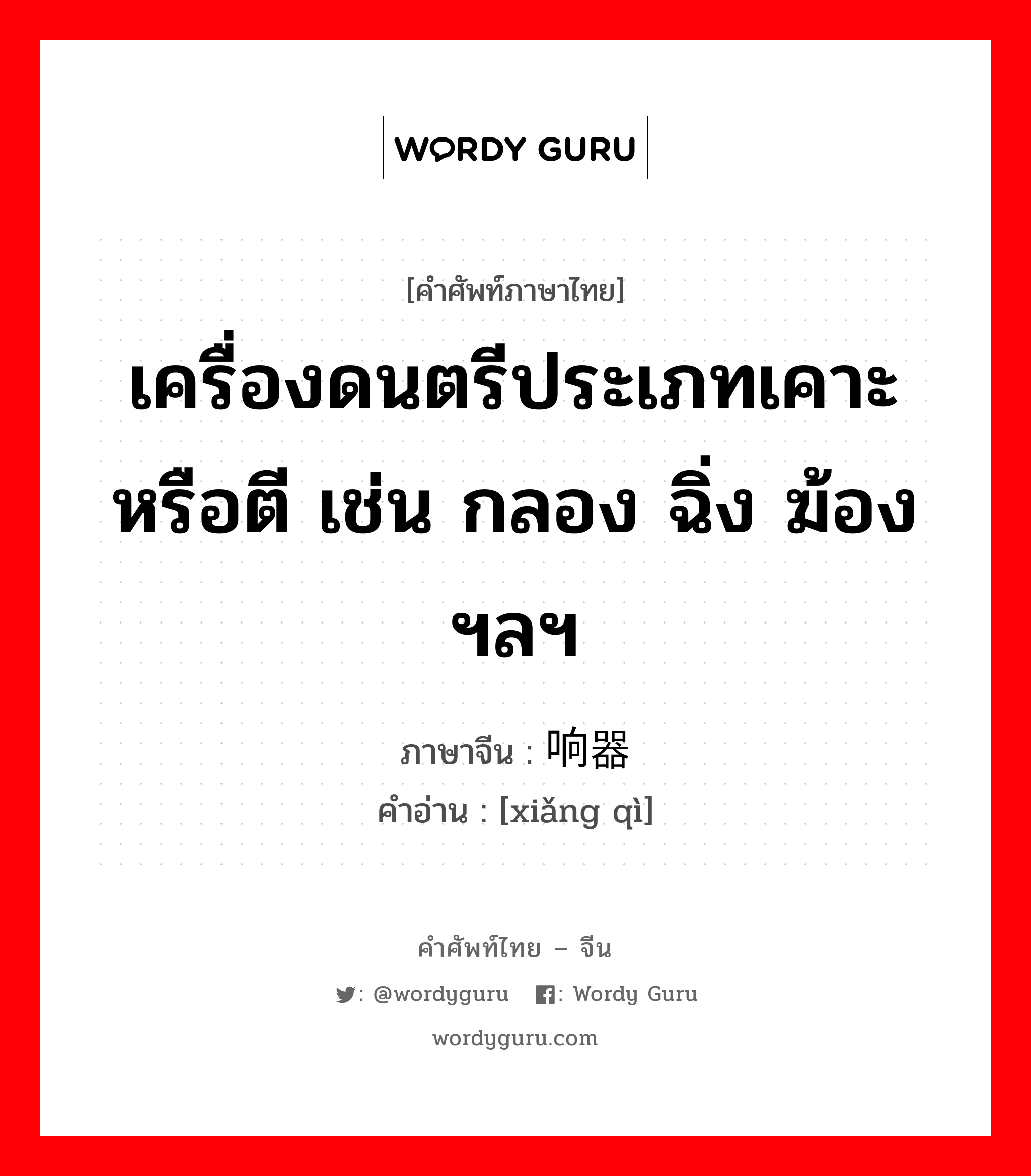 เครื่องดนตรีประเภทเคาะหรือตี เช่น กลอง ฉิ่ง ฆ้อง ฯลฯ ภาษาจีนคืออะไร, คำศัพท์ภาษาไทย - จีน เครื่องดนตรีประเภทเคาะหรือตี เช่น กลอง ฉิ่ง ฆ้อง ฯลฯ ภาษาจีน 响器 คำอ่าน [xiǎng qì]