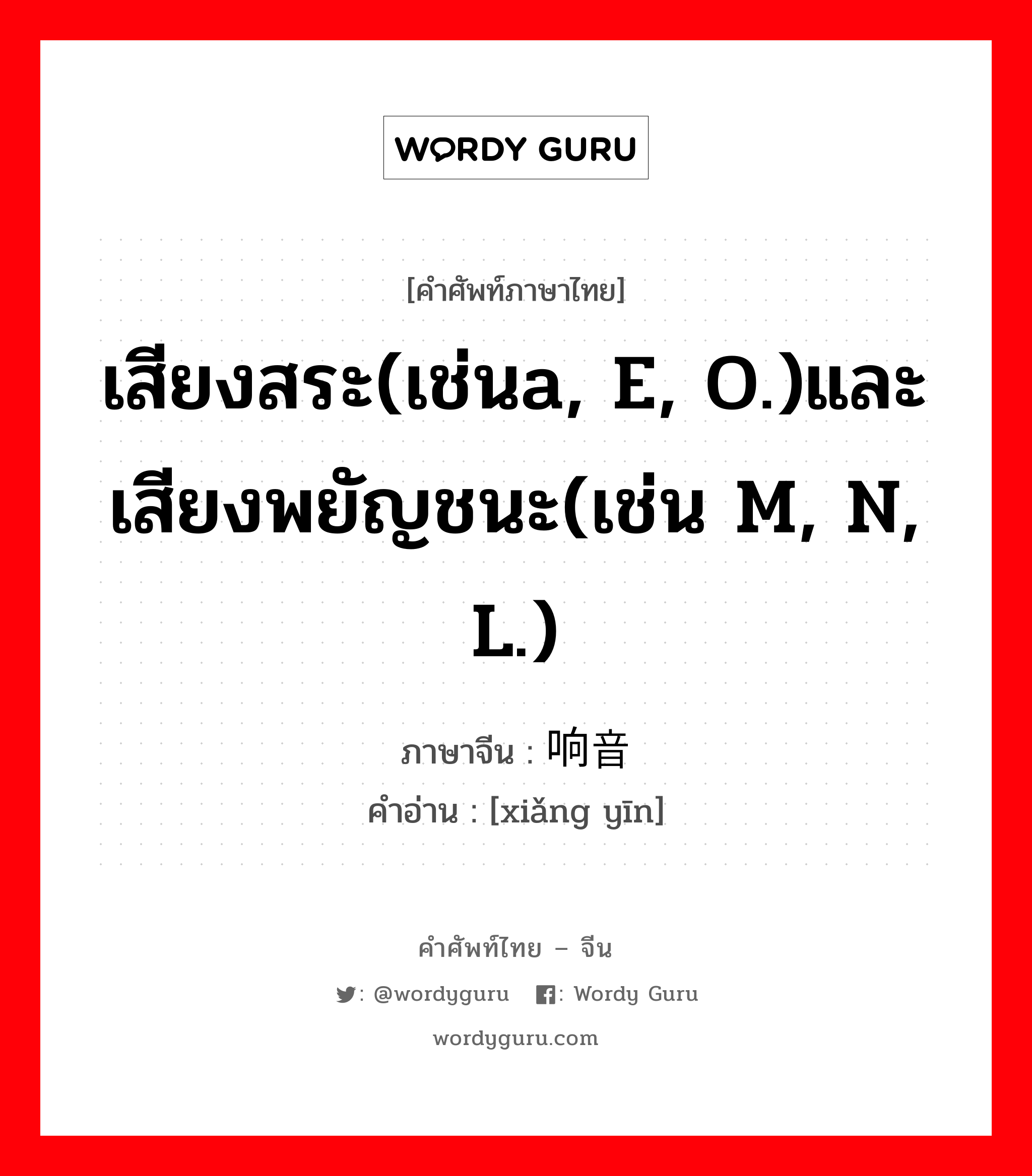 เสียงสระ(เช่นa, e, o.)และเสียงพยัญชนะ(เช่น m, n, l.) ภาษาจีนคืออะไร, คำศัพท์ภาษาไทย - จีน เสียงสระ(เช่นa, e, o.)และเสียงพยัญชนะ(เช่น m, n, l.) ภาษาจีน 响音 คำอ่าน [xiǎng yīn]